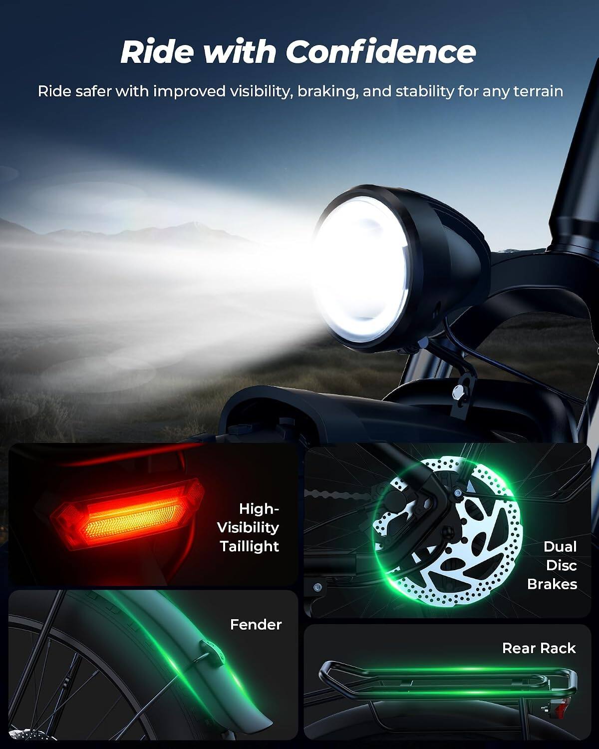 Ride with Confidence

Ride safer with improved visibility, braking, and stability for any terrain

- High-Visibility Taillight
- Dual Disc Brakes
- Fender
- Rear Rack