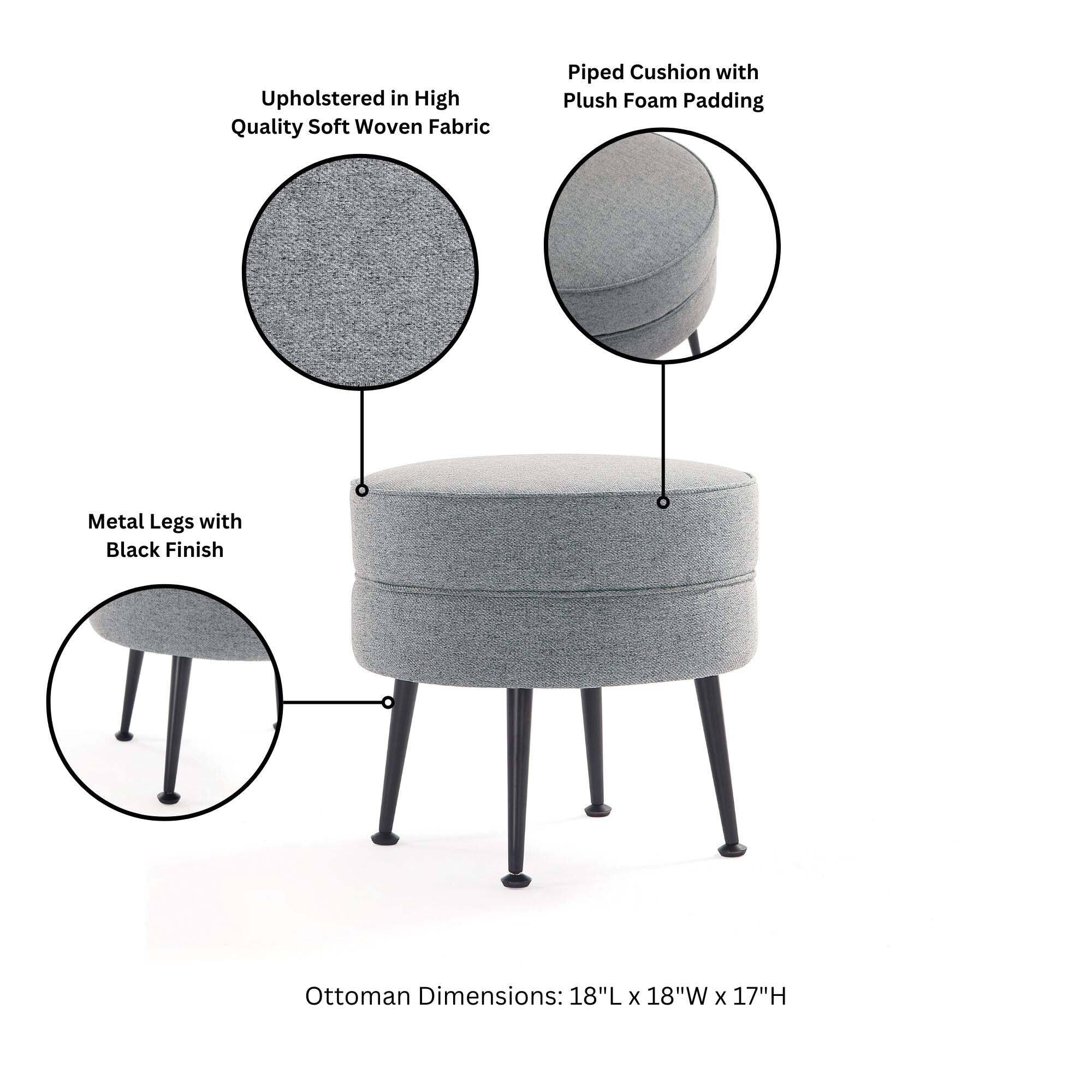 Upholstered in High Quality Soft Woven Fabric  
Piped Cushion with Plush Foam Padding  
Metal Legs with Black Finish  
Ottoman Dimensions: 18"L x 18"W x 17"H