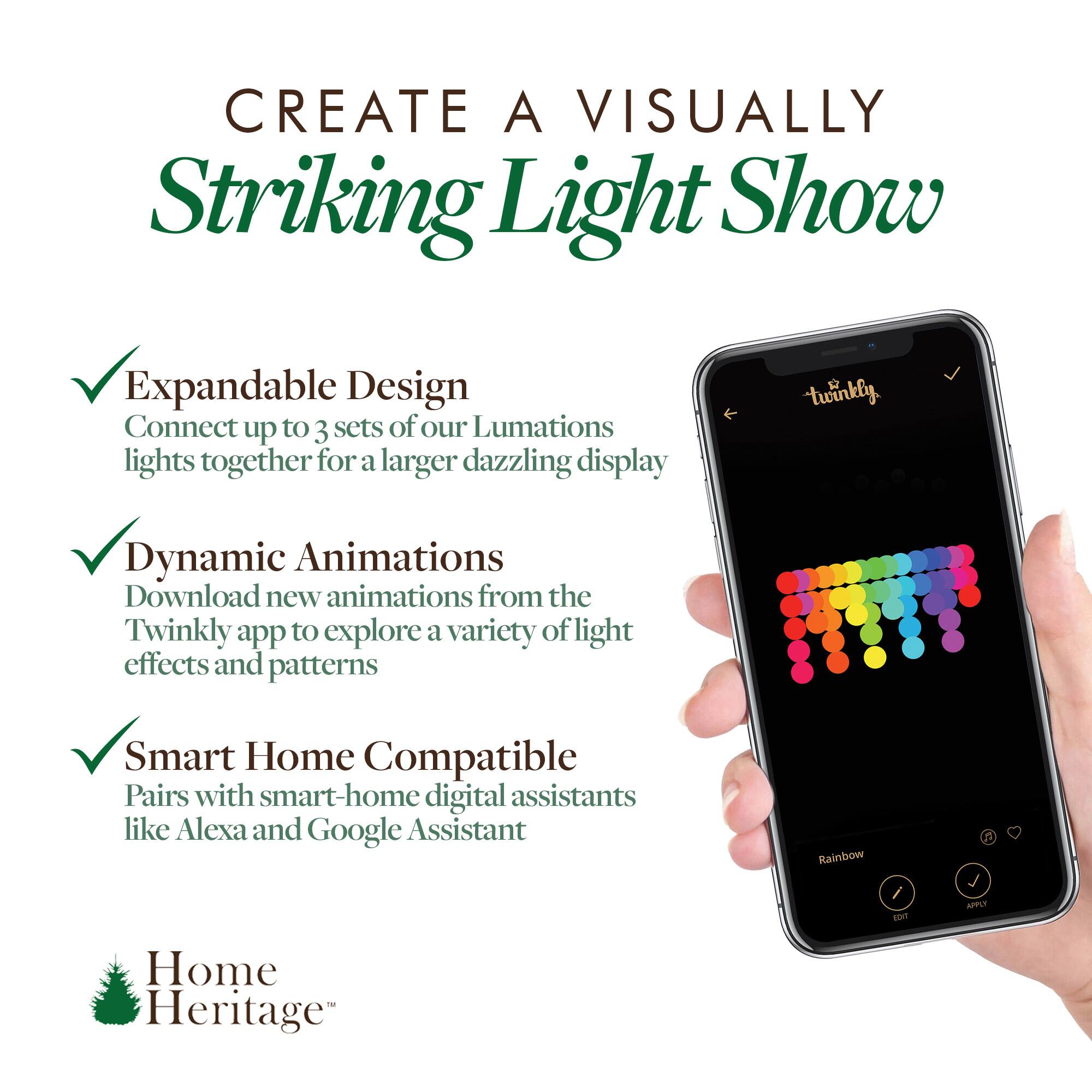 CREATE A VISUALLY Striking Light Show

- Expandable Design
  Connect up to 3 sets of our Lumations lights together for a larger dazzling display

- Dynamic Animations
  Download new animations from the Twinkly app to explore a variety of light effects and patterns

- Smart Home Compatible
  Pairs with smart-home digital assistants like Alexa and Google Assistant

Home Heritage
