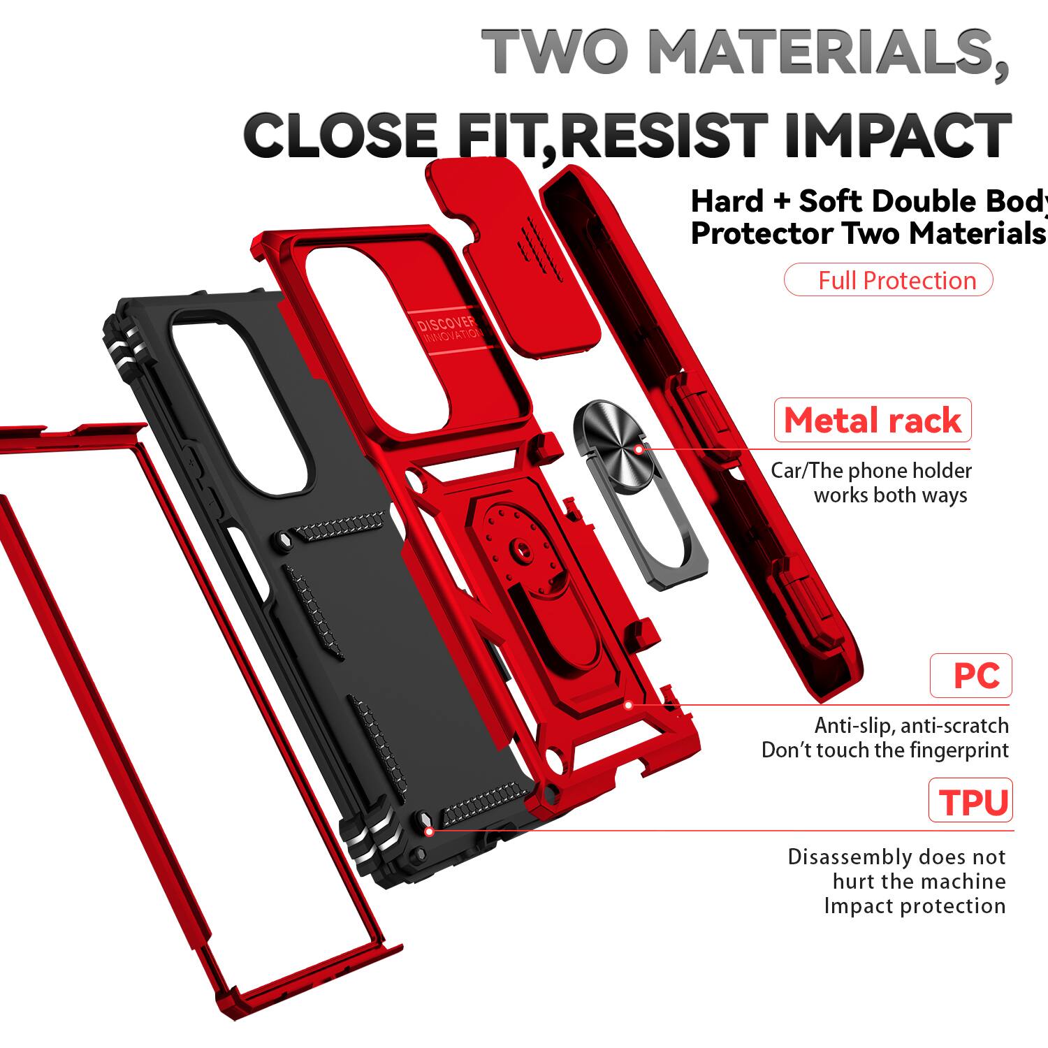 TWO MATERIALS, CLOSE FIT, RESIST IMPACT

Hard + Soft Double Body Protector Two Materials Full Protection

DISCOVER INNOVATION

Metal rack
Car/The phone holder works both ways

PC
Anti-slip, anti-scratch
Don't touch the fingerprint

TPU
Disassembly does not hurt the machine
Impact protection