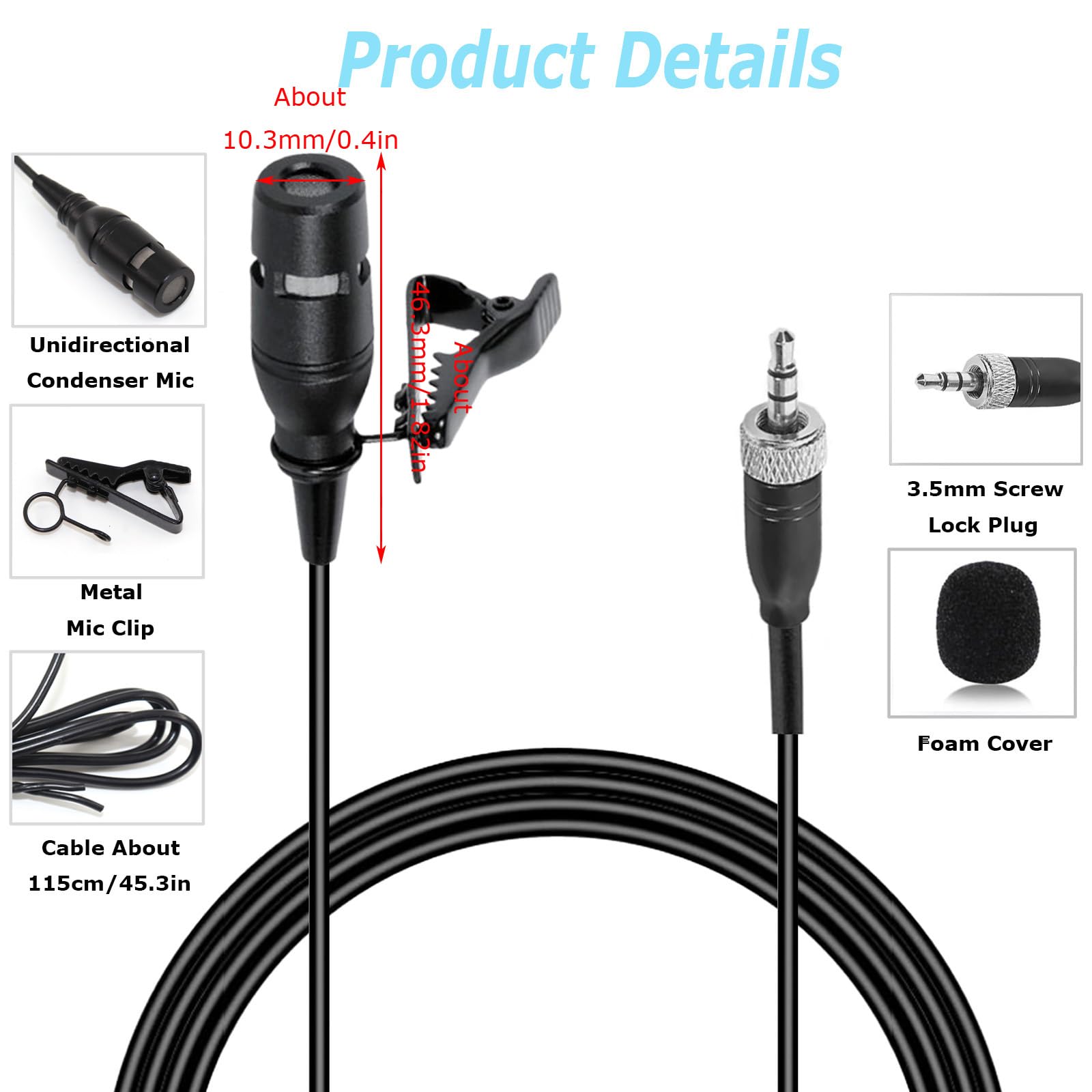 Product Details

- Unidirectional Condenser Mic
- About 10.3mm/0.4in
- About 3.3mm/0.13in
- Metal Mic Clip
- 3.5mm Screw Lock Plug
- Foam Cover
- Cable About 115cm/45.3in