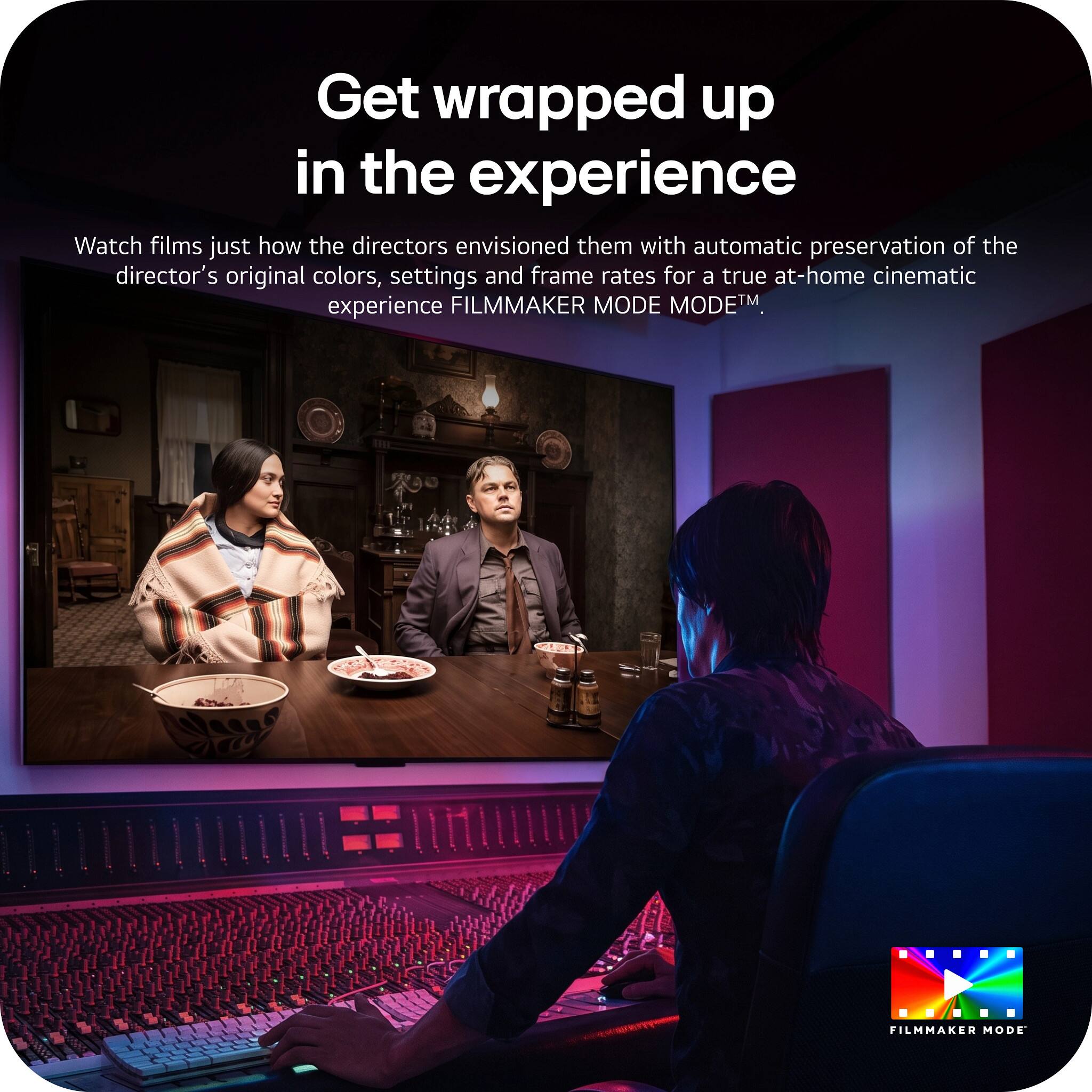 Get wrapped up in the experience

Watch films just how the directors envisioned them with automatic preservation of the director's original colors, settings and frame rates for a true at-home cinematic experience FILMMAKER MODE™.