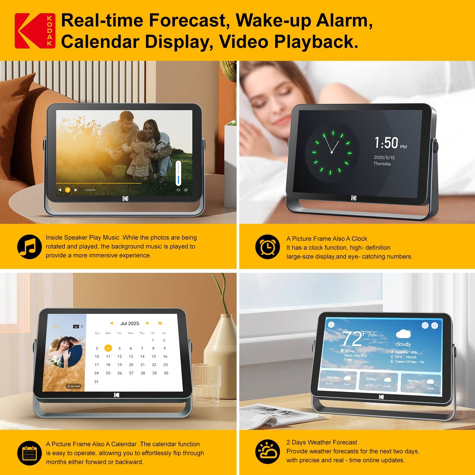 Real-time Forecast, Wake-up Alarm, Calendar Display, Video Playback.

Inside Speaker Play Music: While the photos are being rotated and played, the background music is played to provide a more immersive experience.

A Picture Frame Also A Clock: It has a clock function, high-definition large-size display, and eye-catching numbers.

A Picture Frame Also A Calendar: The calendar function is easy to operate, allowing you to effortlessly flip through months either forward or backward.

2 Days Weather Forecast: Provide weather forecasts for the next two days with precise and real-time online updates.