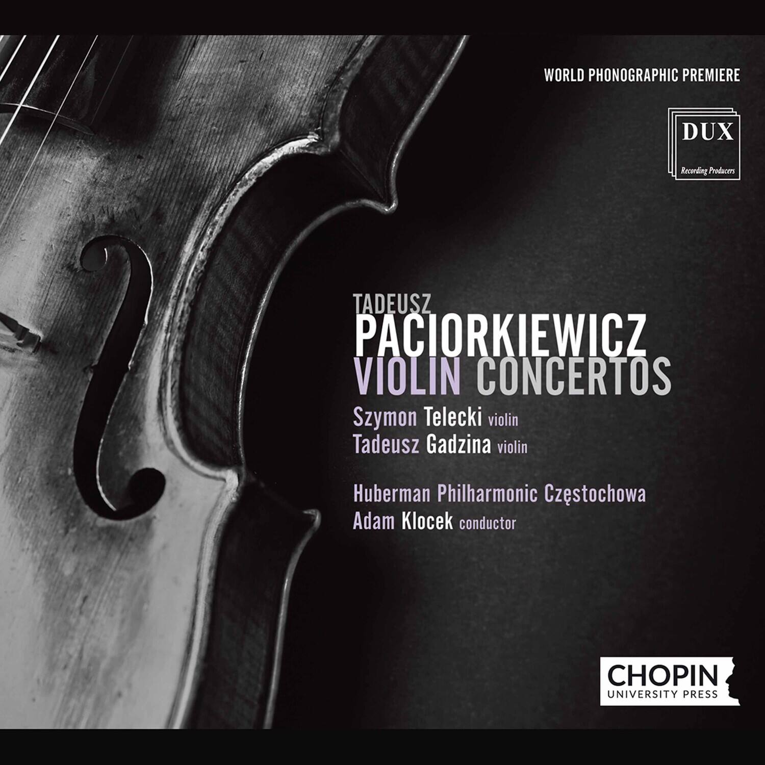 WORLD PHONOGRAPHIC PREMIERE

DUX  
Recording Producers

TADĘUSZ PACIORKIEWICZ  
VIOLIN CONCERTOS

Szymon Telecki violin  
Tadeusz Gadzina violin

Huberman Philharmonic Częstochowa  
Adam Klocek conductor

CHOPIN UNIVERSITY PRESS