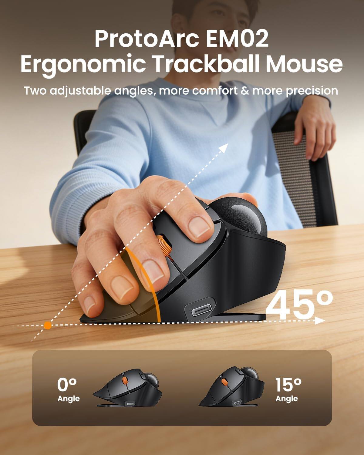 ProtoArc EM02 Ergonomic Trackball Mouse  
Two adjustable angles, more comfort & more precision  

45°  
0° Angle  
15° Angle