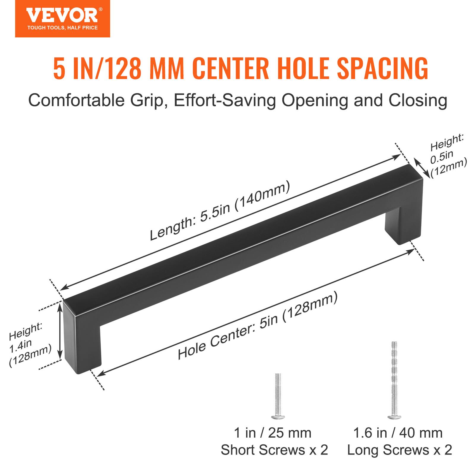 VEVOR TOUGH TOOLS, HALF PRICE

5 IN/128 MM CENTER HOLE SPACING

Comfortable Grip, Effort-Saving Opening and Closing

- Length: 5.5in (140mm)
- Height: 1.4in (128mm)
- Hole Center: 5in (128mm)

1 in / 25 mm Short Screws x 2

1.6 in / 40 mm Long Screws x 2