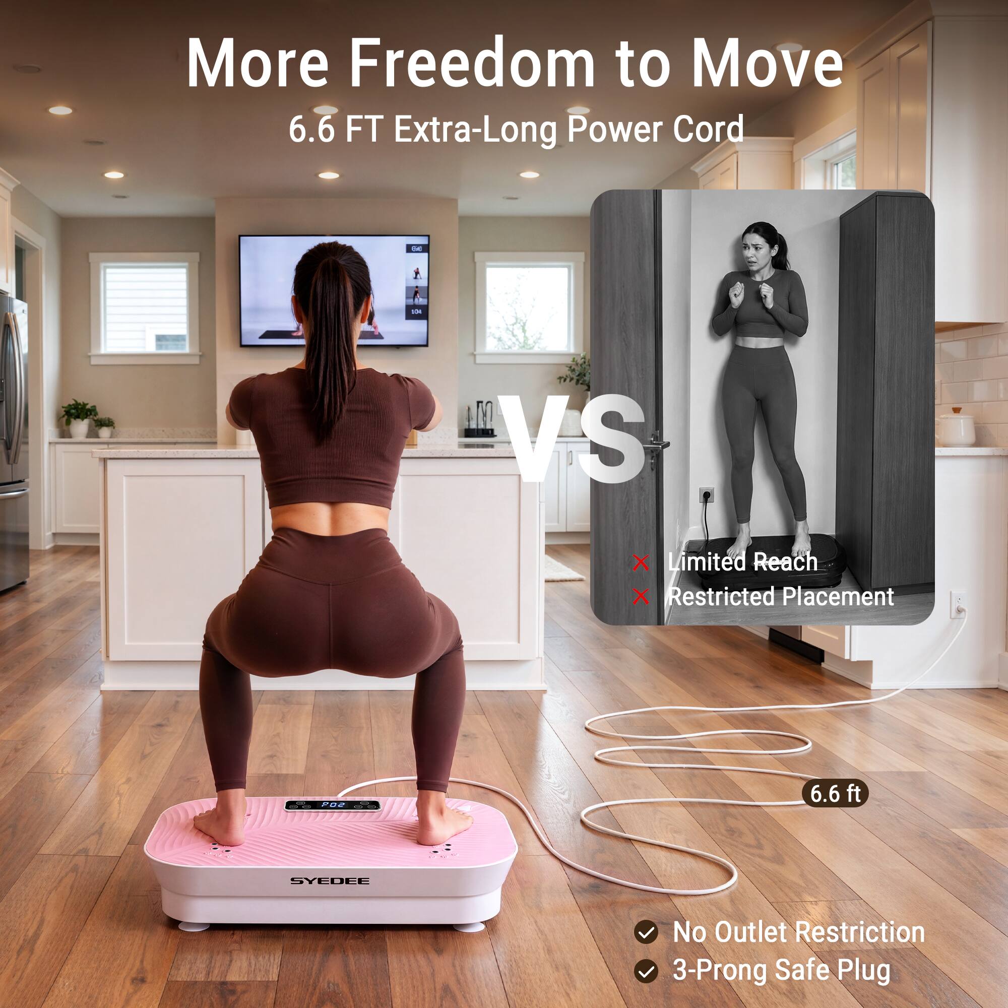 More Freedom to Move  
6.6 FT Extra-Long Power Cord

VS

Limited Reach  
Restricted Placement

6.6 ft

No Outlet Restriction  
3-Prong Safe Plug