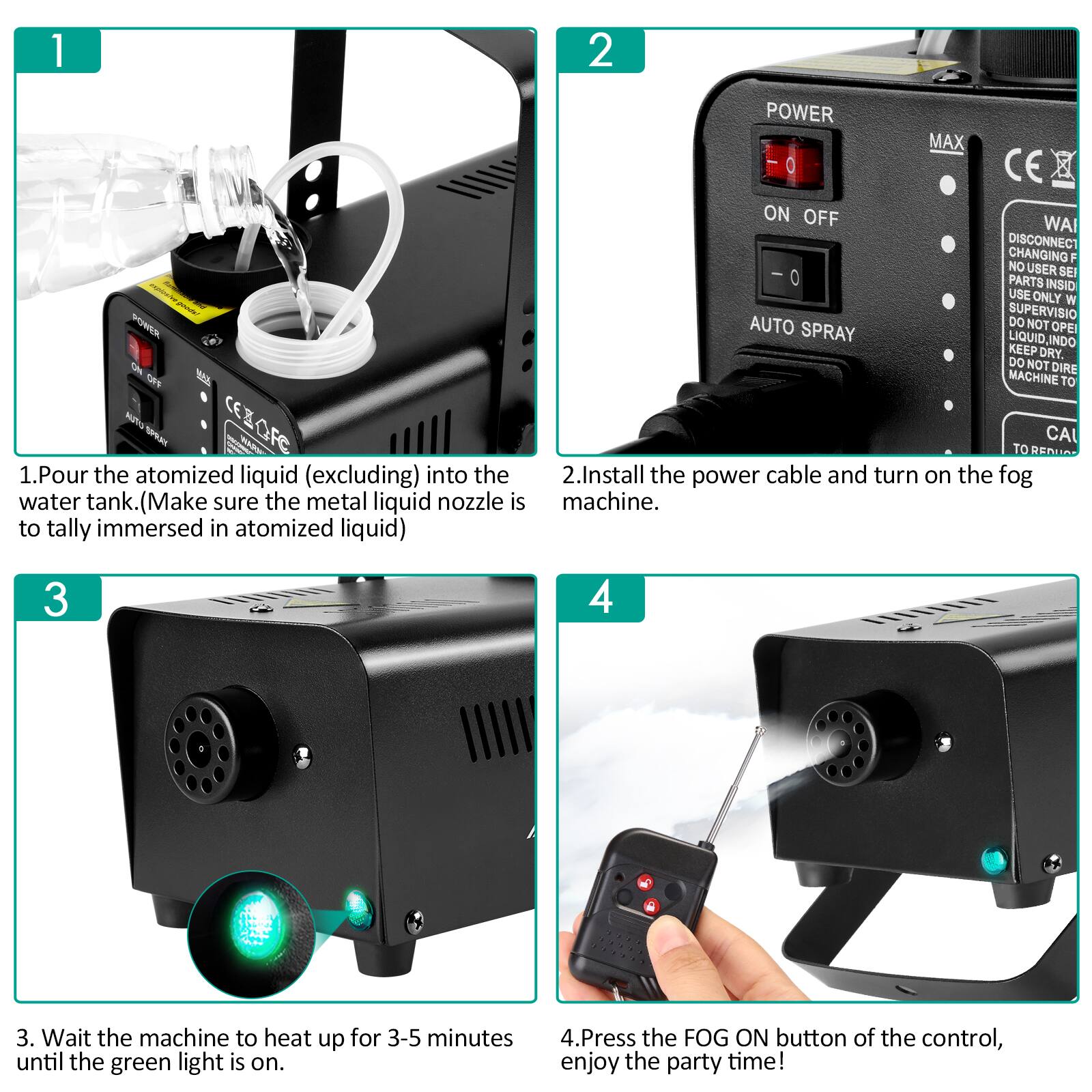 1. Pour the atomized liquid (excluding) into the water tank. (Make sure the metal liquid nozzle is to tally immersed in atomized liquid)
2. Install the power cable and turn on the fog machine.
3. Wait the machine to heat up for 3-5 minutes
4. Press the FOG ON button of the control, enjoy the party time!