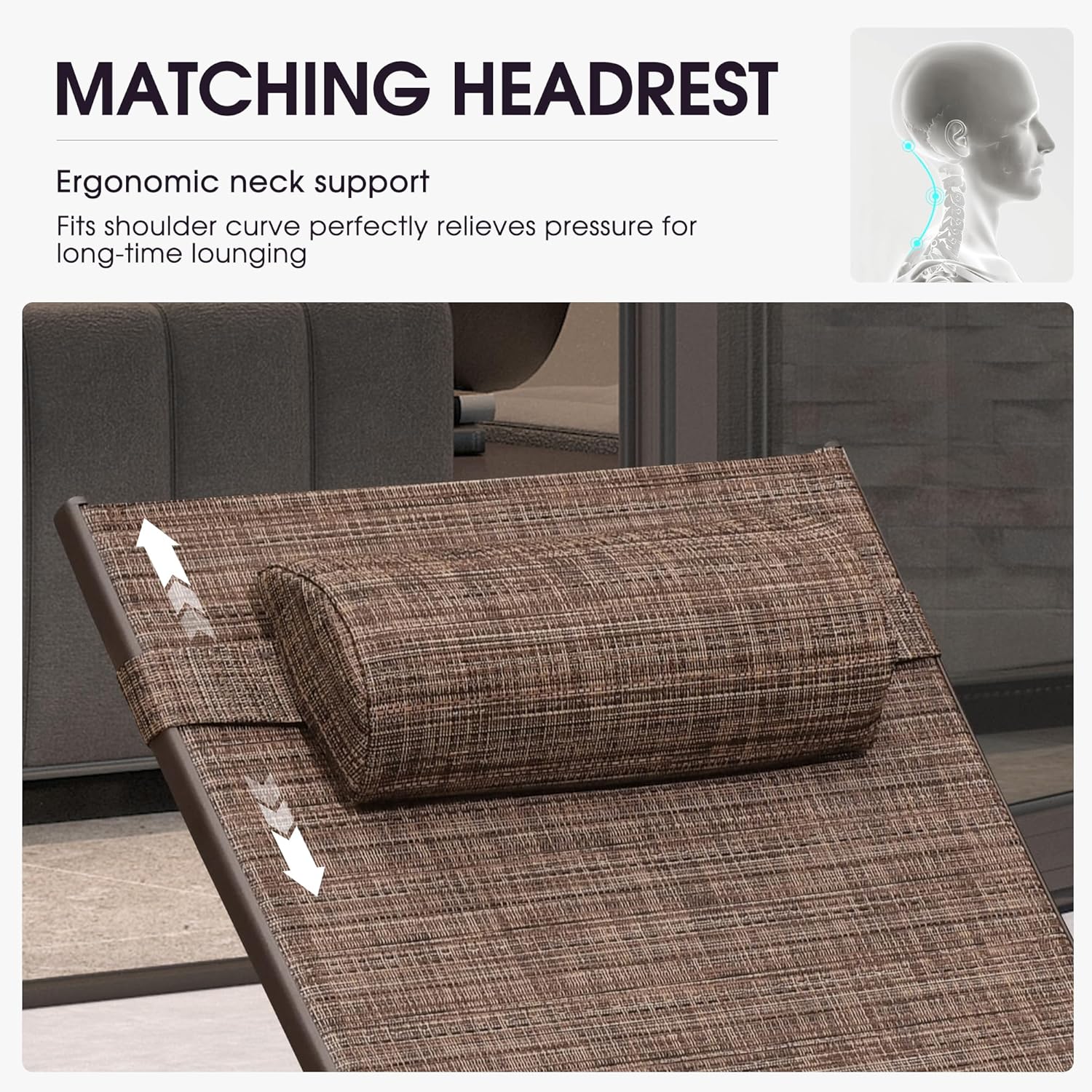MATCHING HEADREST

Ergonomic neck support  
Fits shoulder curve perfectly relieves pressure for long-time lounging