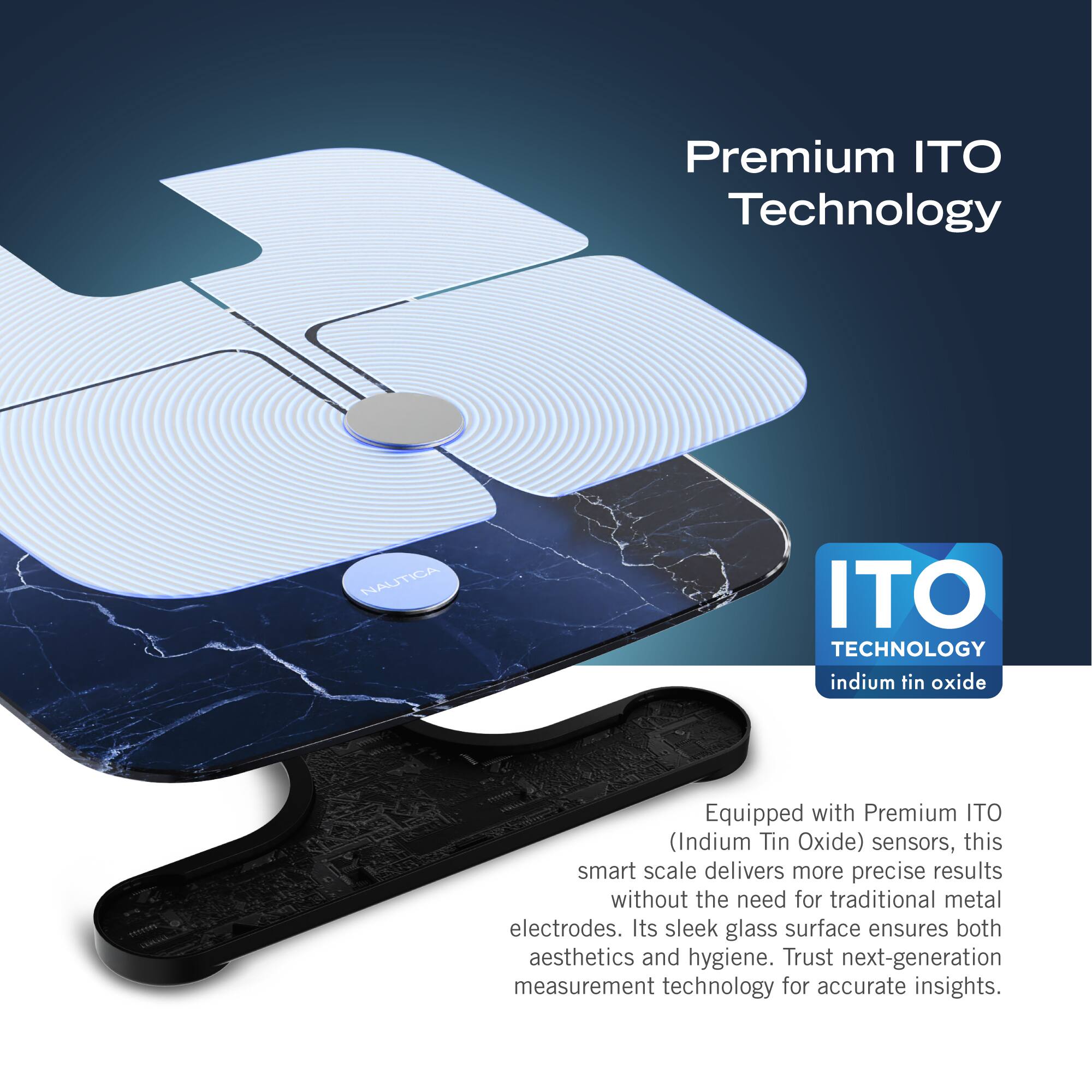 Premium ITO Technology: Nautica ITO Technology indium tin oxide Equipped with Premium ITO (Indium Tin Oxide) sensors, this smart scale delivers more precise results without the need for traditional metal electrodes. Its sleek glass surface ensures both aesthetics and hygiene. Trust next-generation measurement technology for accurate insights.