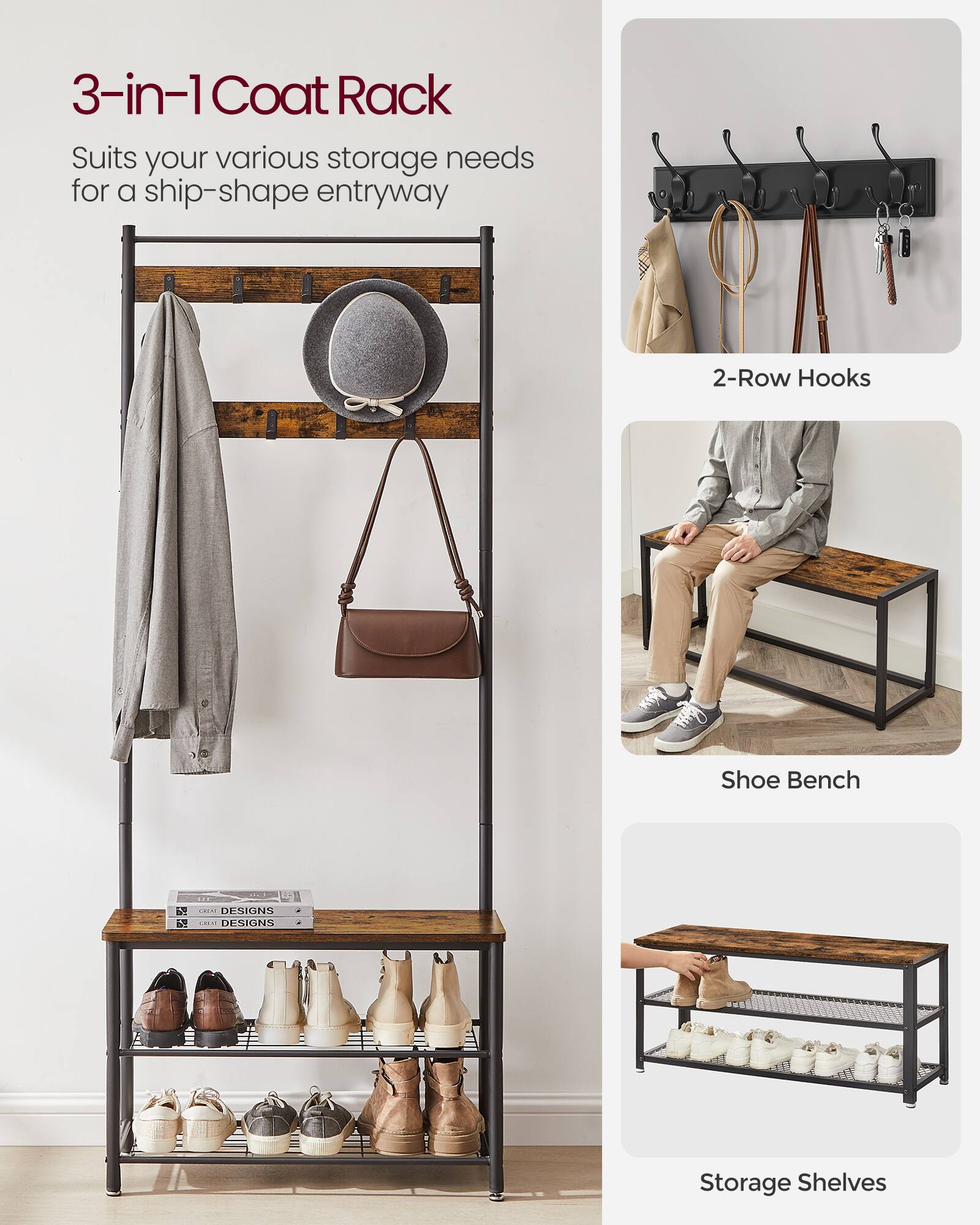 3-in-1 Coat Rack  
Suits your various storage needs for a ship-shape entryway  

2-Row Hooks  

Shoe Bench  

Storage Shelves  

5 DESIGNS