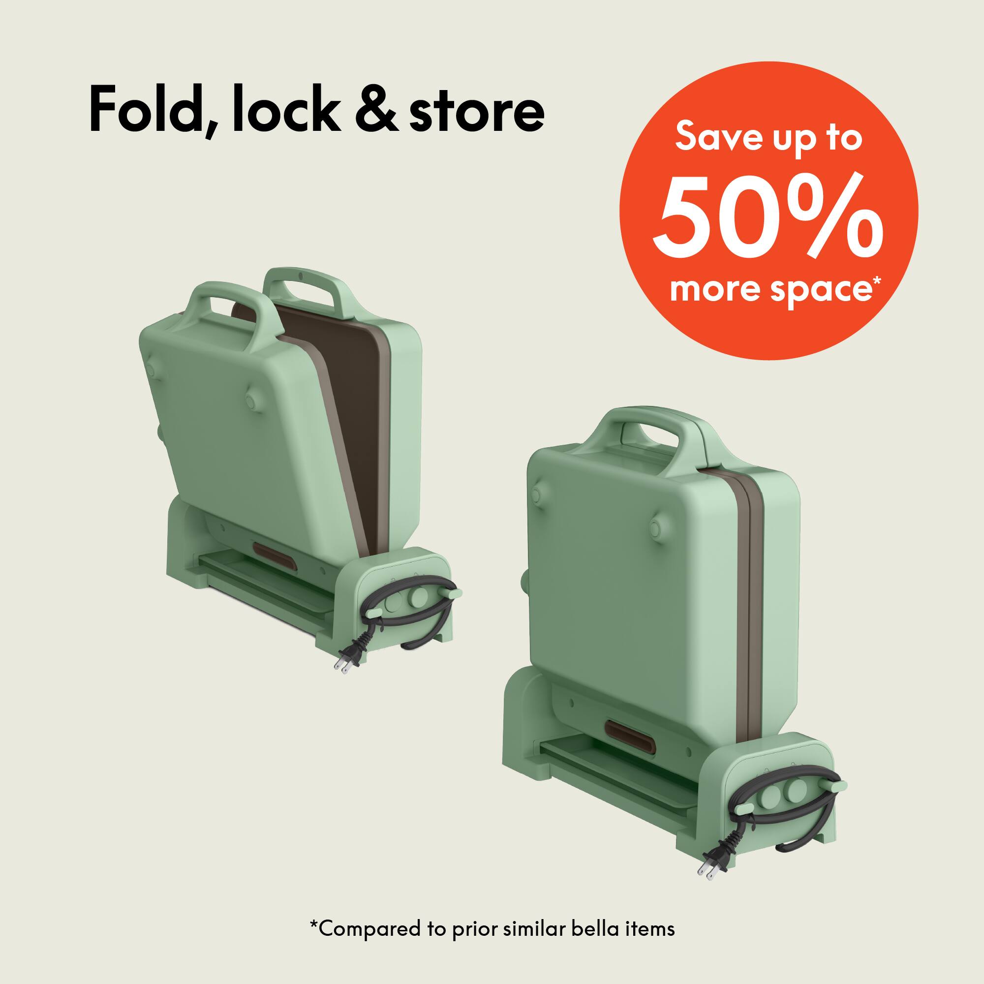 Fold, lock & store

Save up to 50% more space*

*Compared to prior similar bella items