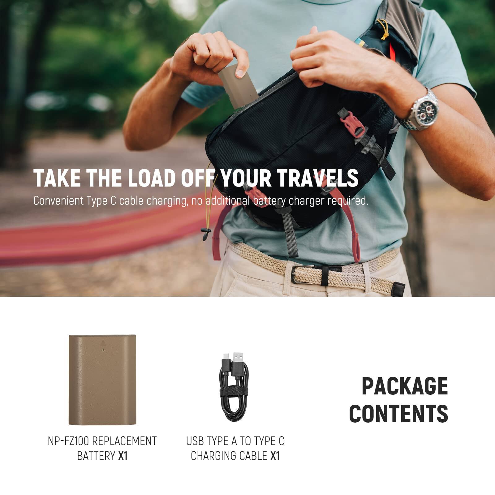 TAKE THE LOAD OFF YOUR TRAVELS  
Convenient Type C cable charging, no additional battery charger required.

PACKAGE CONTENTS  
NP-FZ100 REPLACEMENT BATTERY X1  
USB TYPE A TO TYPE C CHARGING CABLE X1