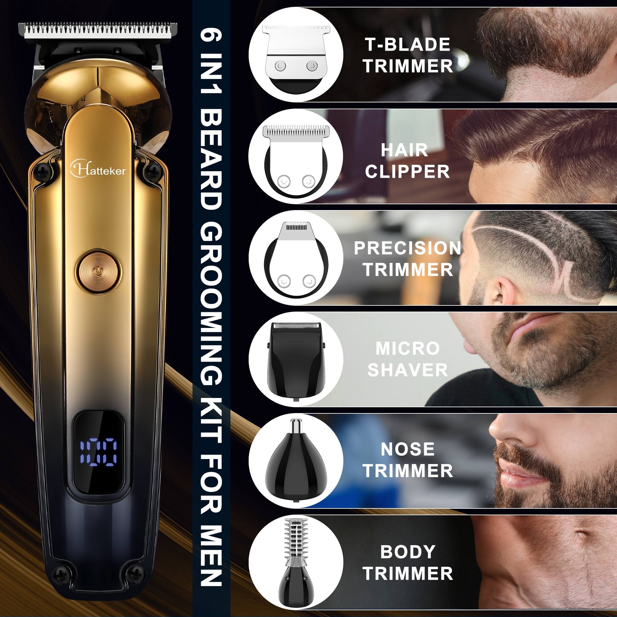 Hatteker  
6 IN1 BEARD GROOMING KIT FOR MEN  
T-BLADE TRIMMER  
HAIR CLIPPER  
PRECISION TRIMMER  
MICRO SHAVER  
NOSE TRIMMER  
BODY TRIMMER