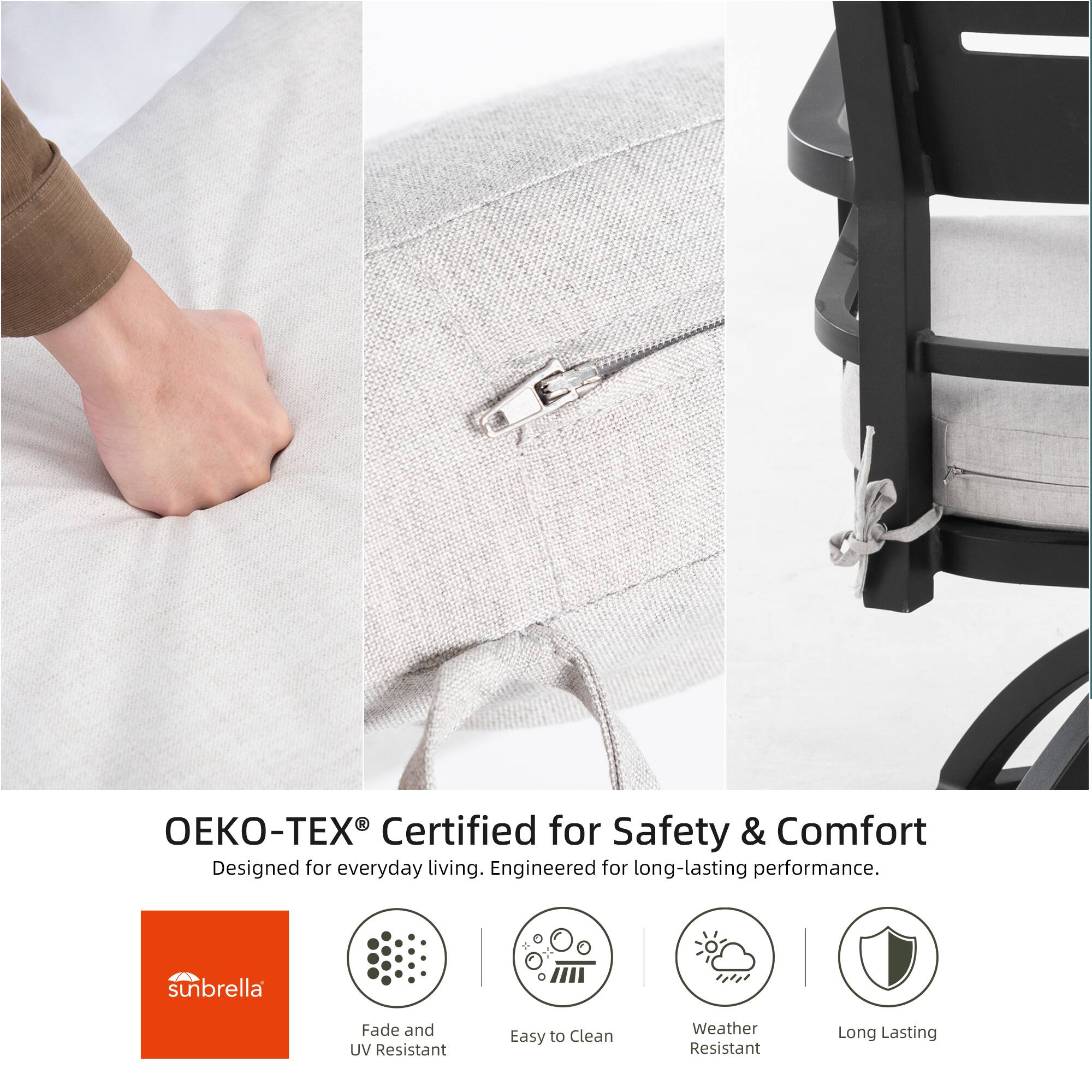 OEKO-TEX® Certified for Safety & Comfort  
Designed for everyday living. Engineered for long-lasting performance.  

sunbrella  
Fade and UV Resistant  
Easy to Clean  
Weather Resistant  
Long Lasting