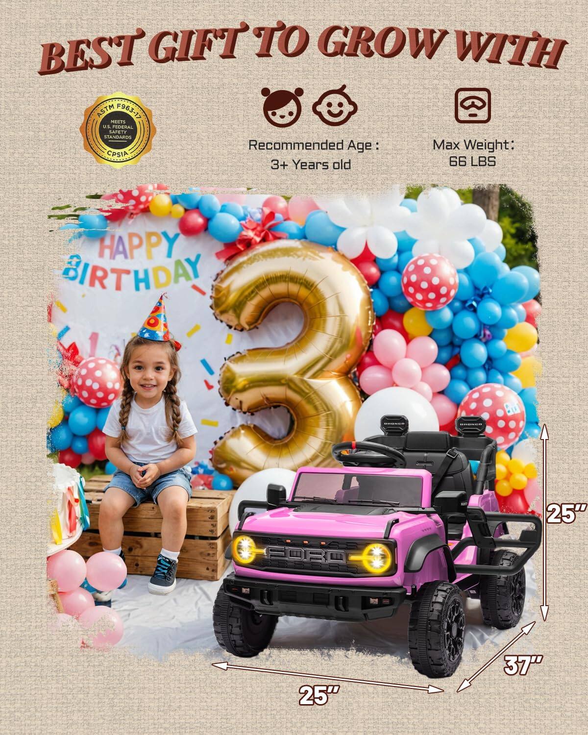 BEST GIFT TO GROW WITH ASTM F963-17 MEETS US FEDERAL SAFETY STANDARDS CPSIA

Recommended Age: 3+ Years old

Max Weight: 66 LBS

HAPPY BIRTHDAY

25" 25" 37"