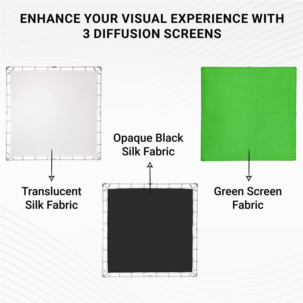 ENHANCE YOUR VISUAL EXPERIENCE WITH 3 DIFFUSION SCREENS

Opaque Black Silk Fabric
Translucent Silk Fabric
Green Screen Fabric