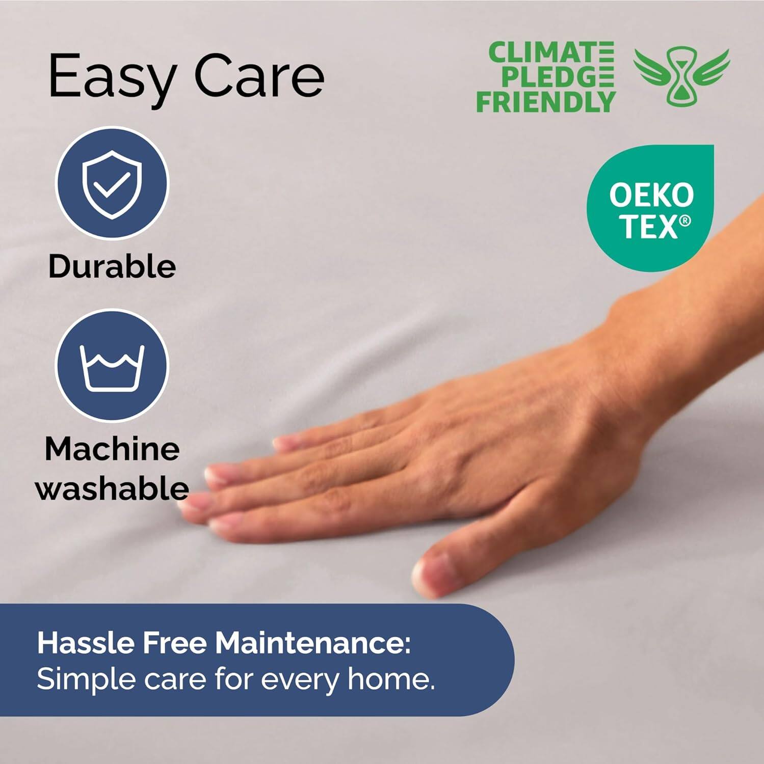 Easy Care  
Durable  
Machine washable  

CLIMATE PLEDGE FRIENDLY  
OEKO TEX  

Hassle Free Maintenance:  
Simple care for every home.