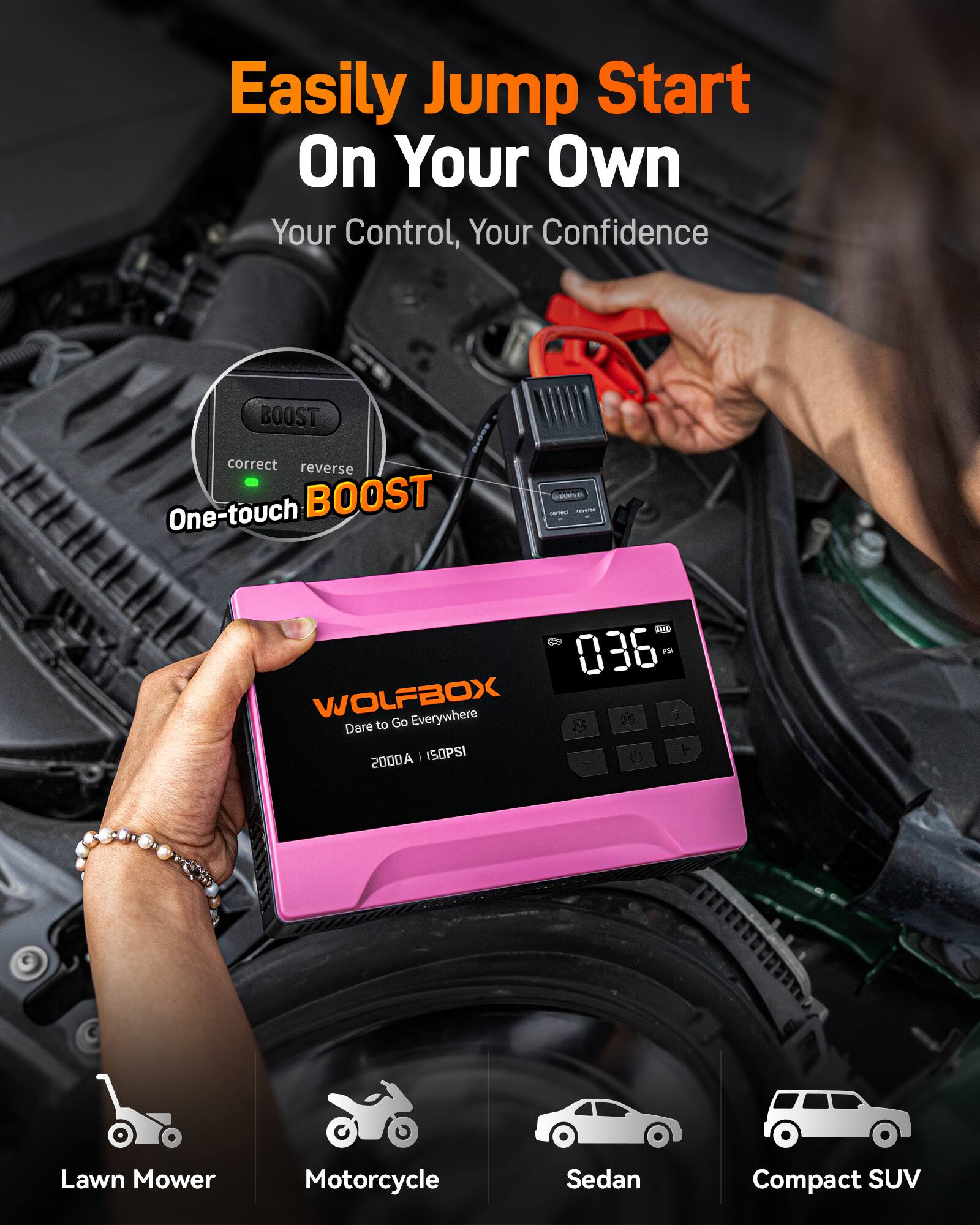 Easily Jump Start On Your Own  
Your Control, Your Confidence  

BOOST  
correct reverse  
One-touch BOOST  

WOLFBOX  
Dare to Go Everywhere  
2000A | 150PSI  

Lawn Mower  
Motorcycle  
Sedan  
Compact SUV
