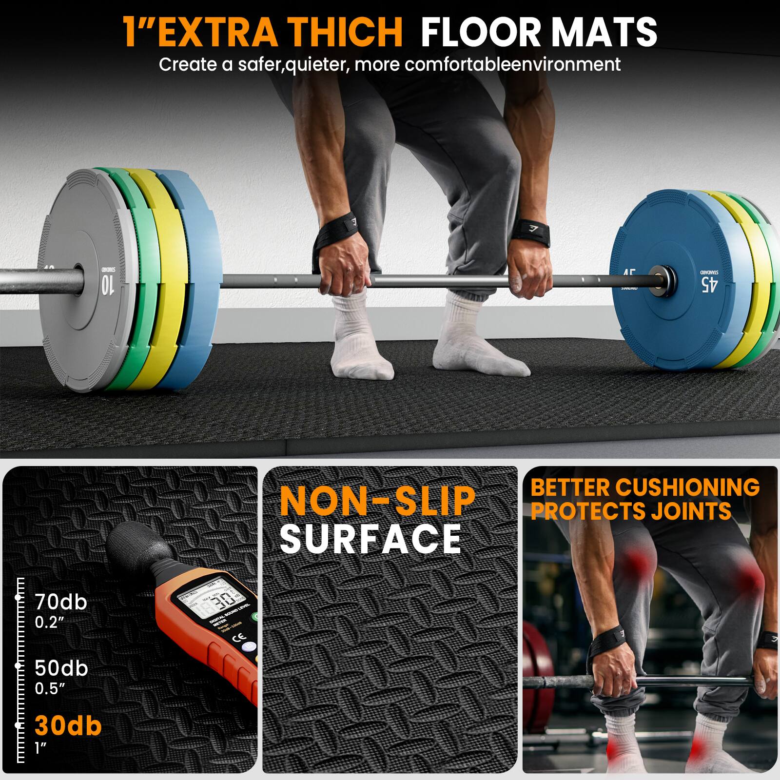 1" EXTRA THICK FLOOR MATS  
Create a safer, quieter, more comfortable environment  

- 70db 0.2"  
- 50db 0.5"  
- 30db 1"  

NON-SLIP SURFACE  
BETTER CUSHIONING PROTECTS JOINTS
