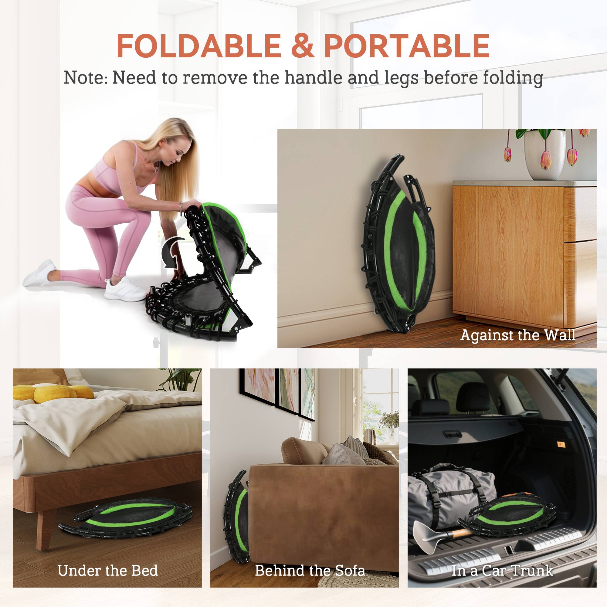 FOLDABLE & PORTABLE  
Note: Need to remove the handle and legs before folding  

Against the Wall  
Under the Bed  
Behind the Sofa  
In a Car Trunk