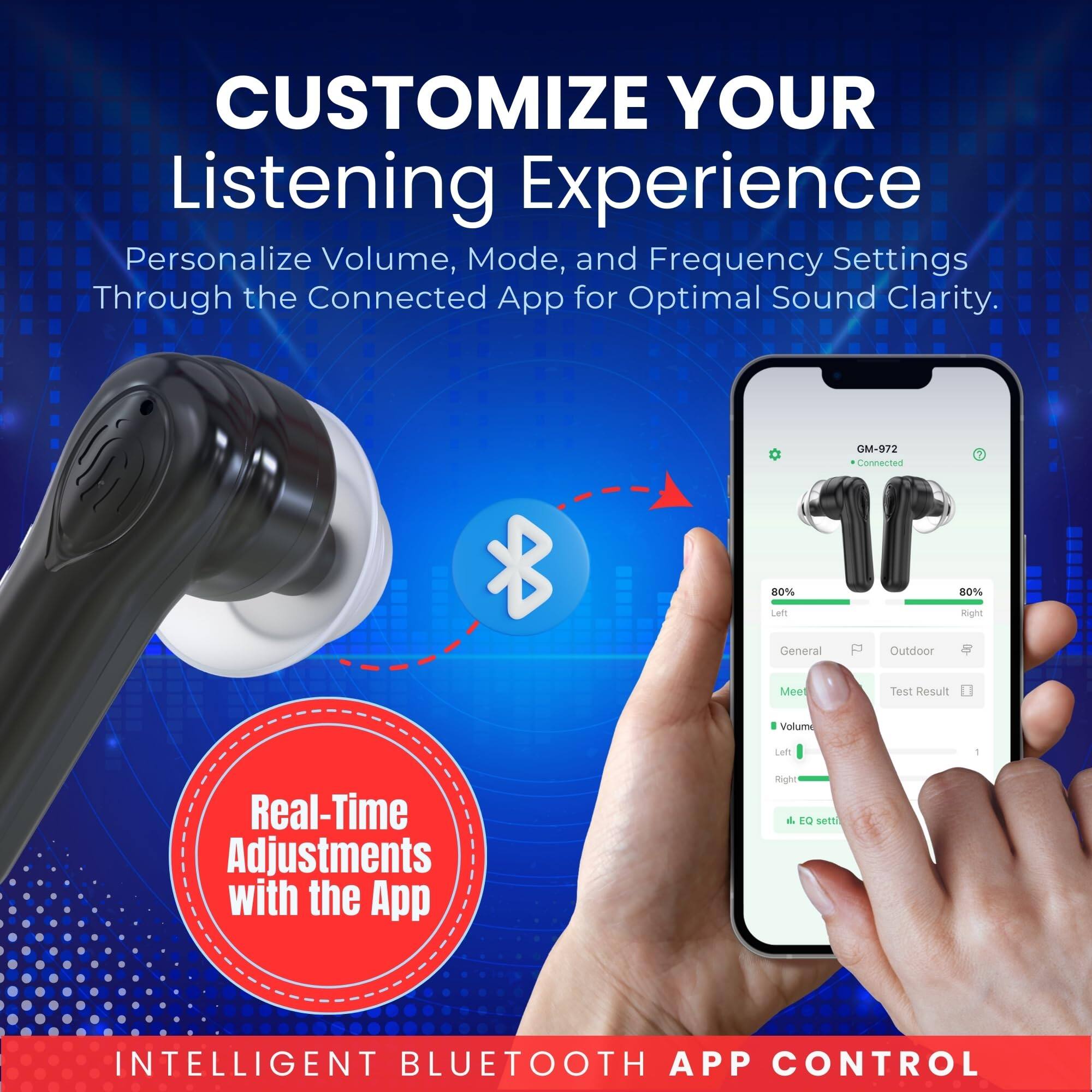 CUSTOMIZE YOUR Listening Experience

Personalize Volume, Mode, and Frequency Settings Through the Connected App for Optimal Sound Clarity.

Real-Time Adjustments with the App

INTELLIGENT BLUETOOTH APP CONTROL