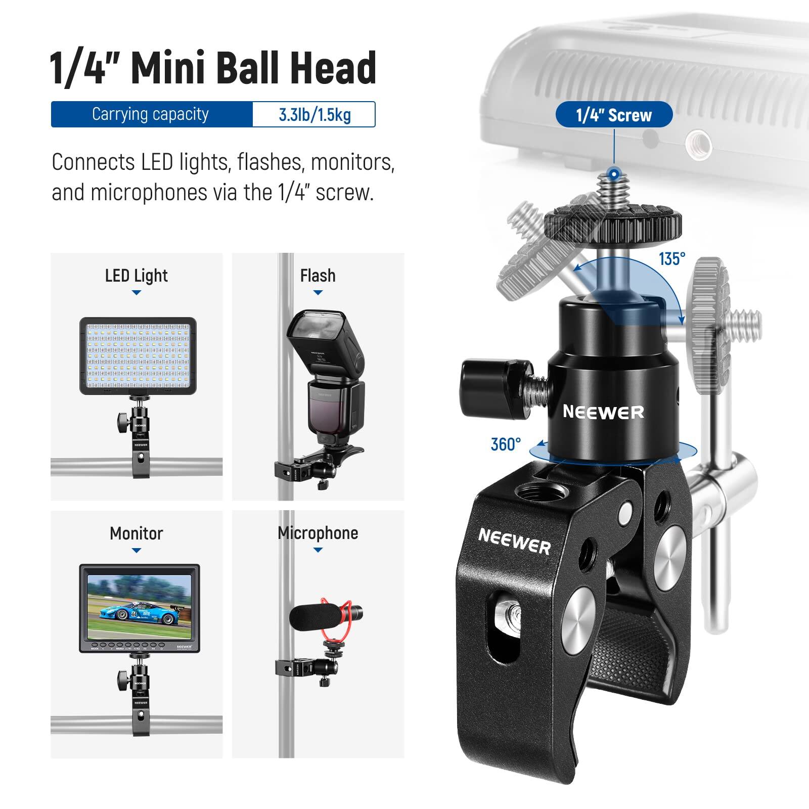 1/4" Mini Ball Head  
Carrying capacity: 3.3lb/1.5kg  

Connects LED lights, flashes, monitors, and microphones via the 1/4" screw.  

LED Light  
Flash  
Monitor  
Microphone  

1/4" Screw  
135°  
360°  

NEEWER