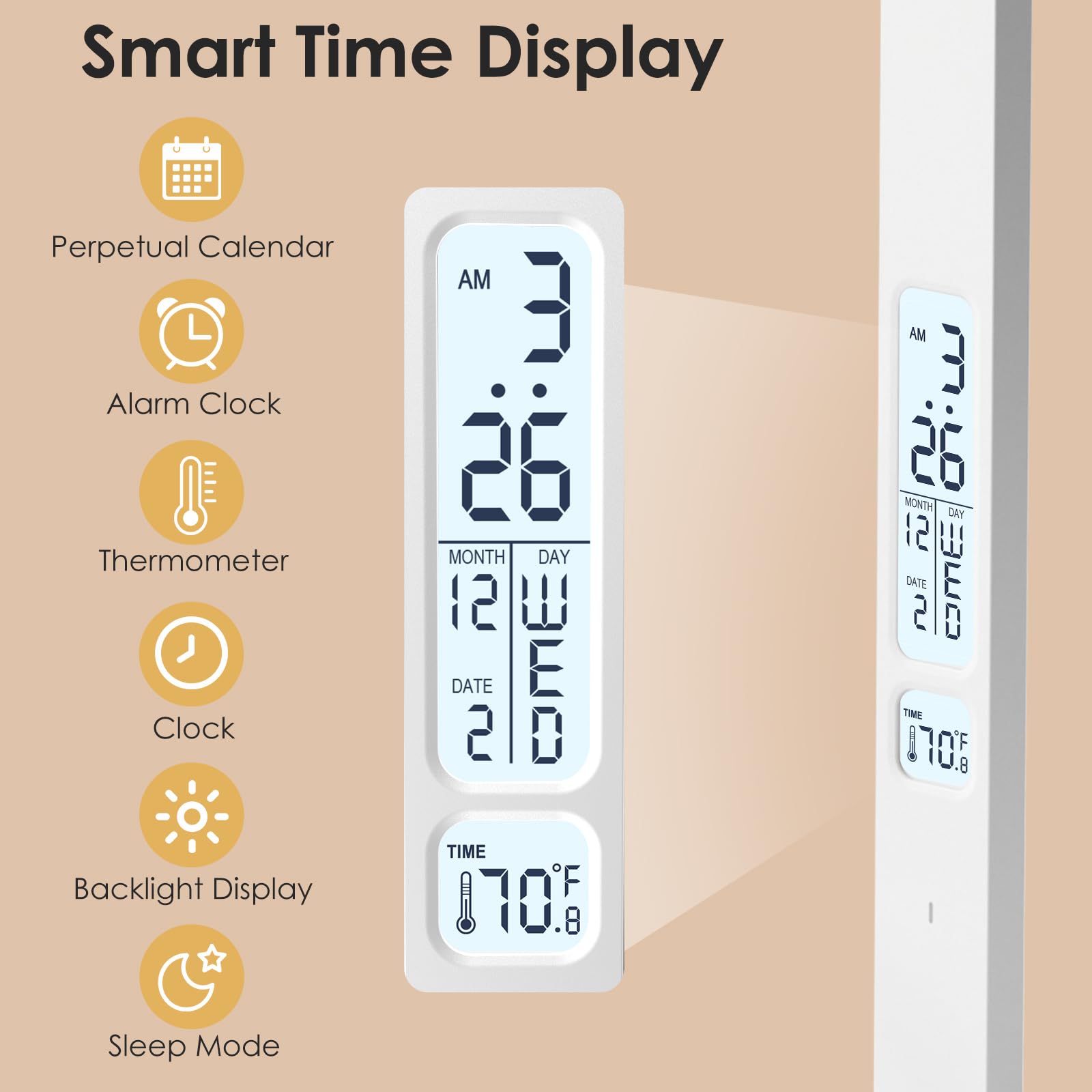 Smart Time Display

- Perpetual Calendar
- Alarm Clock
- Thermometer
- Clock
- Backlight Display
- Sleep Mode

AM 3:26  
MONTH DAY 12 26  
DATE 2  
TIME 70.8°F