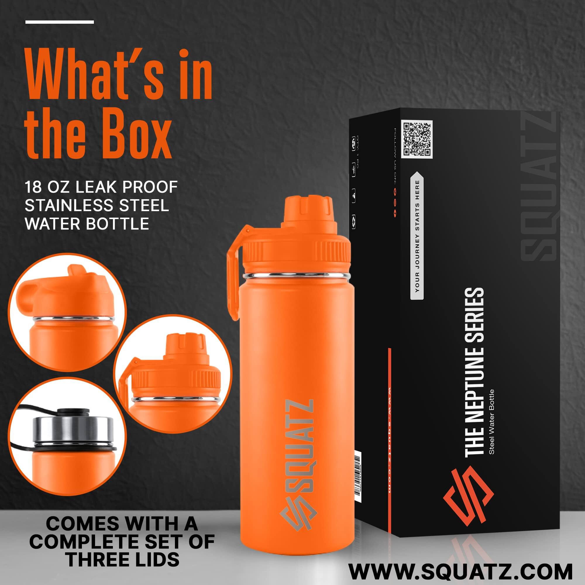 What's in the Box

18 oz Leak Proof Stainless Steel Water Bottle

Comes with a complete set of three lids

The Neptune Series

Squatz

www.squatz.com