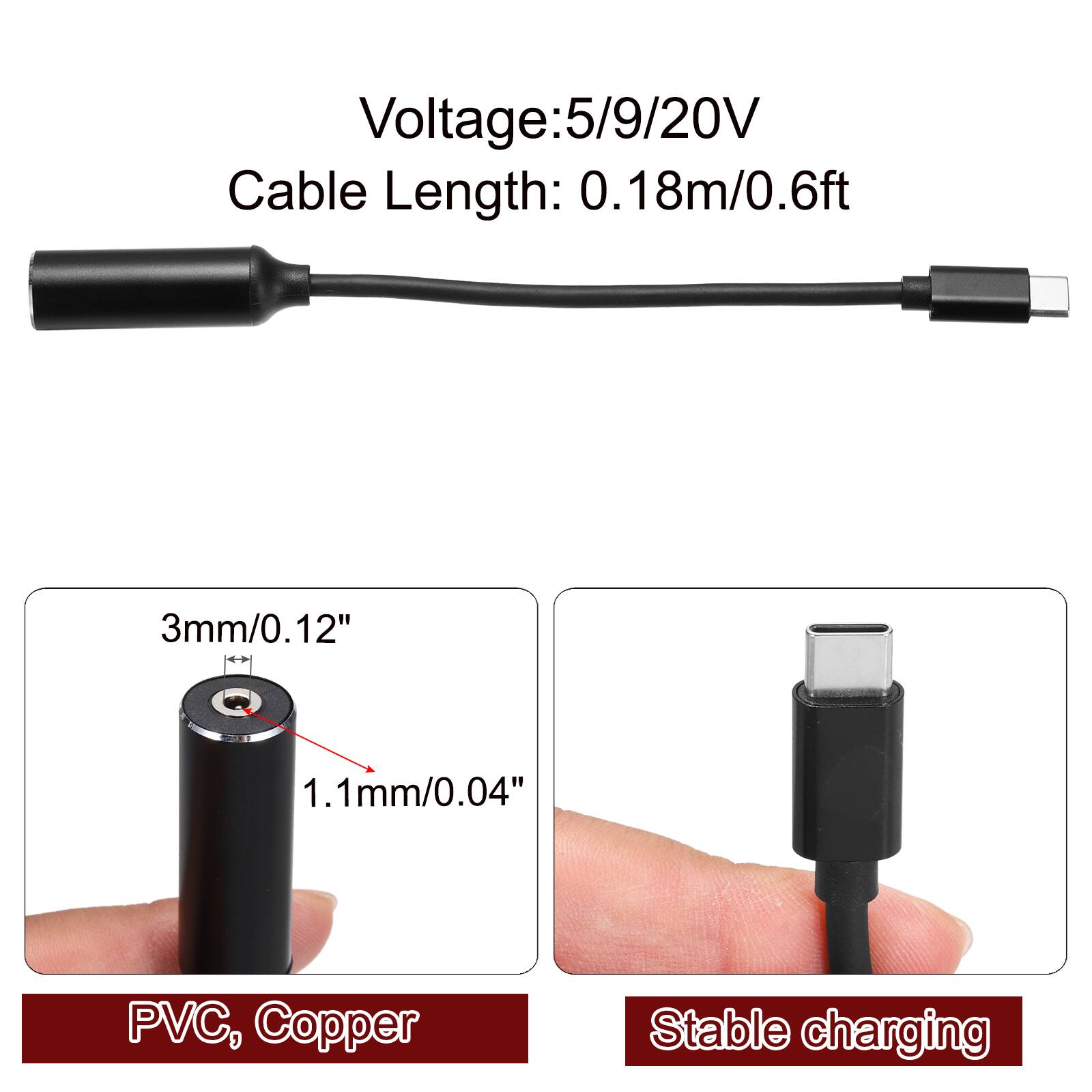 Voltage: 5/9/20V  
Cable Length: 0.18m/0.6ft  

3mm/0.12"  
1.1mm/0.04"  

PVC, Copper  
Stable charging