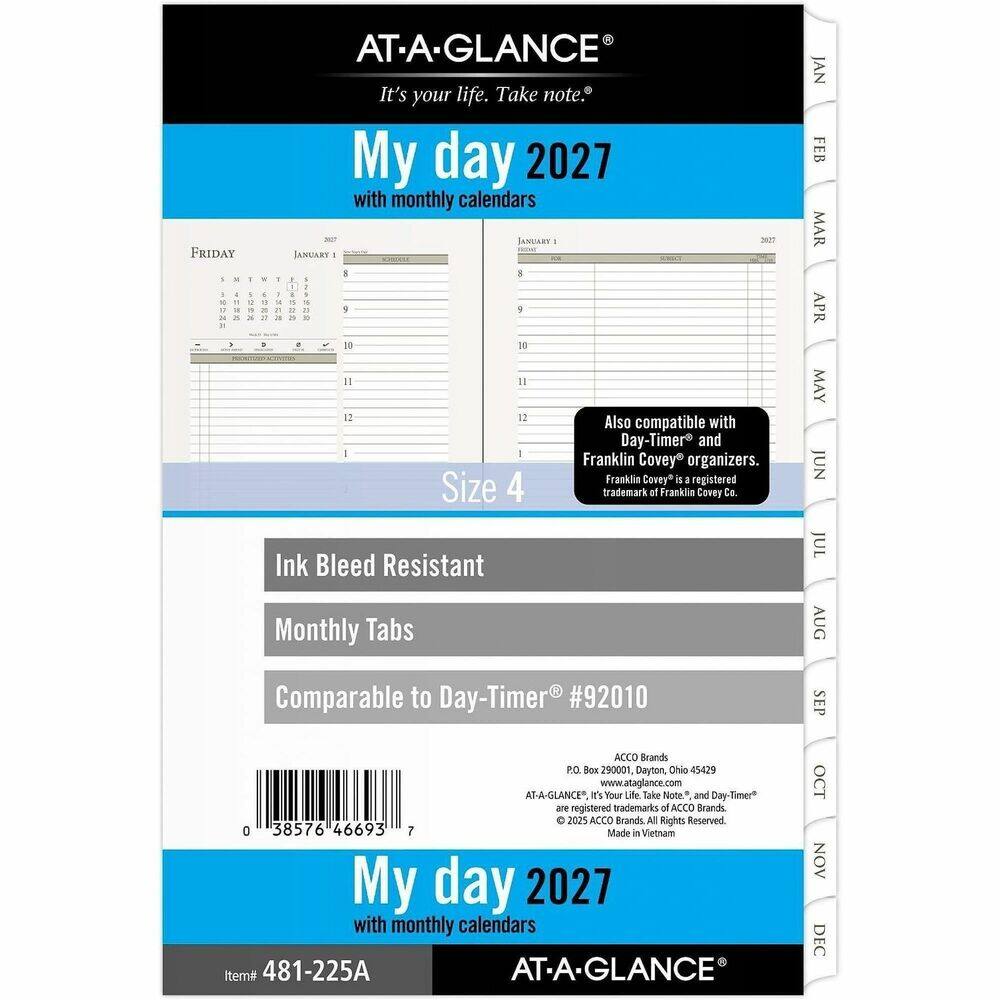 AT-A-GLANCE  
It's your life. Take note.  

My day 2027 with monthly calendars  

JANUARY 1  
FRIDAY  
2027  

S M T W T F S  
1 2 3 4 5 6 7  
8 9 10 11 12 13 14  
15 16 17 18 19 20 21  
22 23 24 25 26 27 28  
29 30 31  

Also compatible with Day-Timer® and Franklin Covey® organizers.  
Franklin Covey® is a registered trademark of Franklin Covey Co.  

Ink Bleed Resistant  
Monthly Tabs  
Comparable to Day-Timer® #92010  

ACCO Brands  
P.O. Box 290001, Dayton, Ohio 45429  
www.ataglance.com  

AT-A-GLANCE, It's Your Life. Take Note." and Day-Timer are registered trademarks of ACCO Brands.  
© 2025 ACCO
