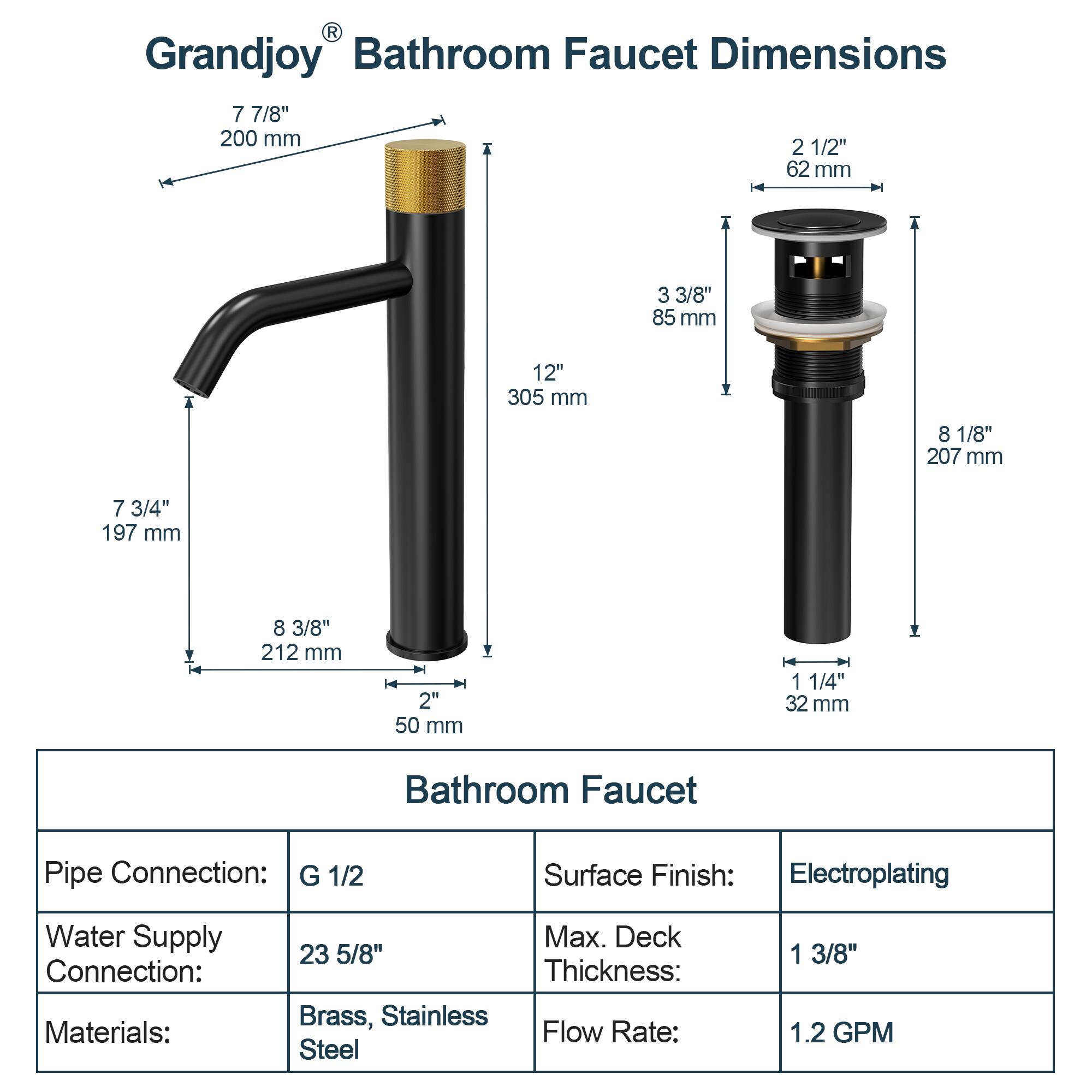 **Grandjoy® Bathroom Faucet Dimensions**

- **Spout Height:** 7 7/8" (200 mm)
- **Spout Reach:** 12" (305 mm)
- **Spout Width:** 7 3/4" (197 mm)
- **Spout Depth:** 8 3/8" (212 mm)
- **Spout Base:** 2" (50 mm)
- **Handle Height:** 8 1/8" (207 mm)
- **Handle Width:** 3 3/8" (85 mm)
- **Handle Depth:** 2 1/2" (62 mm)
- **Handle Base:** 1 1/4" (32 mm)

**Bathroom Faucet Specifications**

- **Pipe Connection:** G 1/2
- **Water Supply Connection:** 23 5/8"
- **Materials:** Brass, Stainless Steel
- **Surface Finish:** Electroplating
- **Max. Deck Thickness:** 1 3/8"
- **Flow Rate:** 1.2 GPM