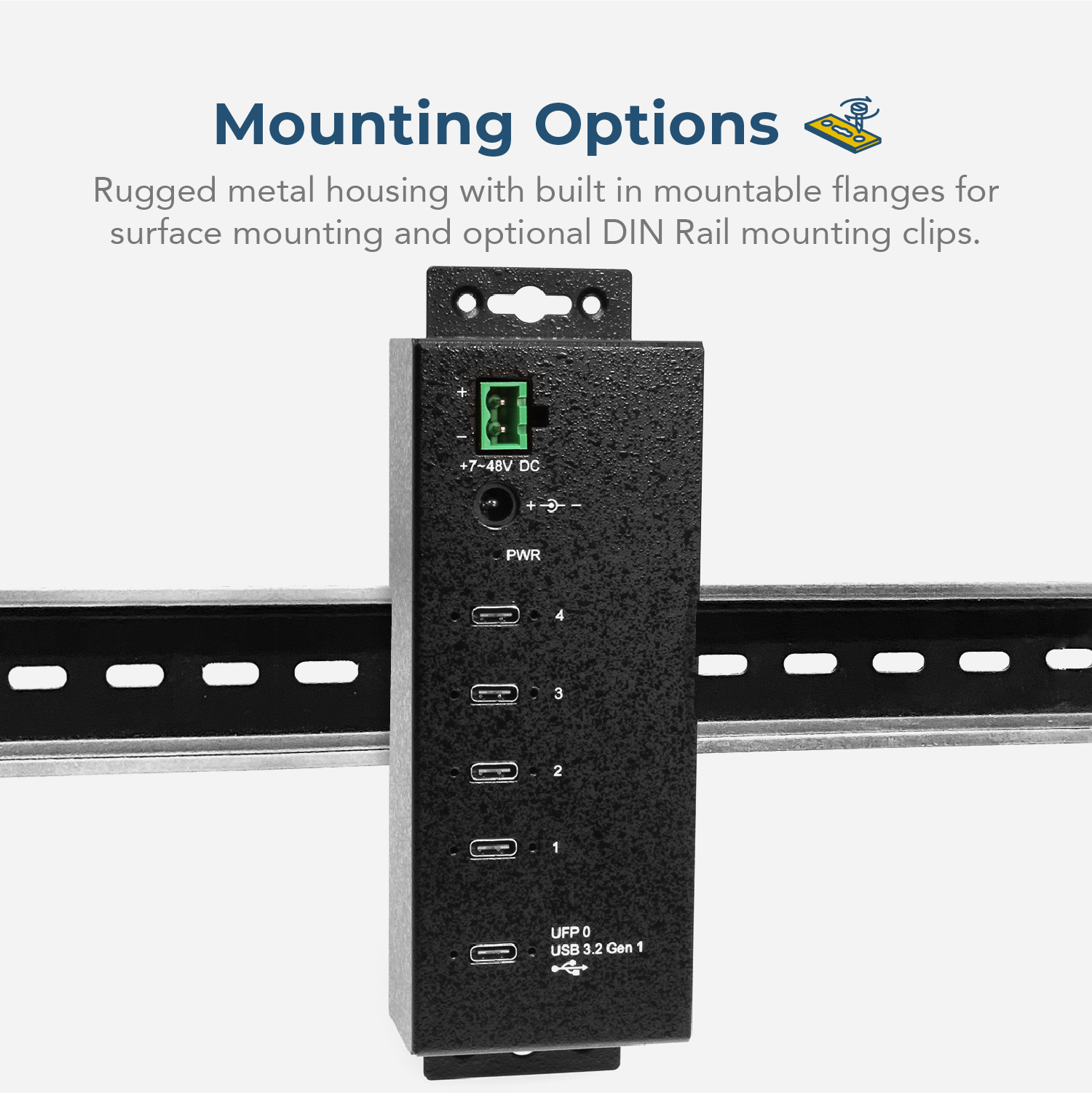 Mounting Options

Rugged metal housing with built-in mountable flanges for surface mounting and optional DIN Rail mounting clips.

+7-48V DC

PWR 4 3 2 1

UFP 0

USB 3.2 Gen 1