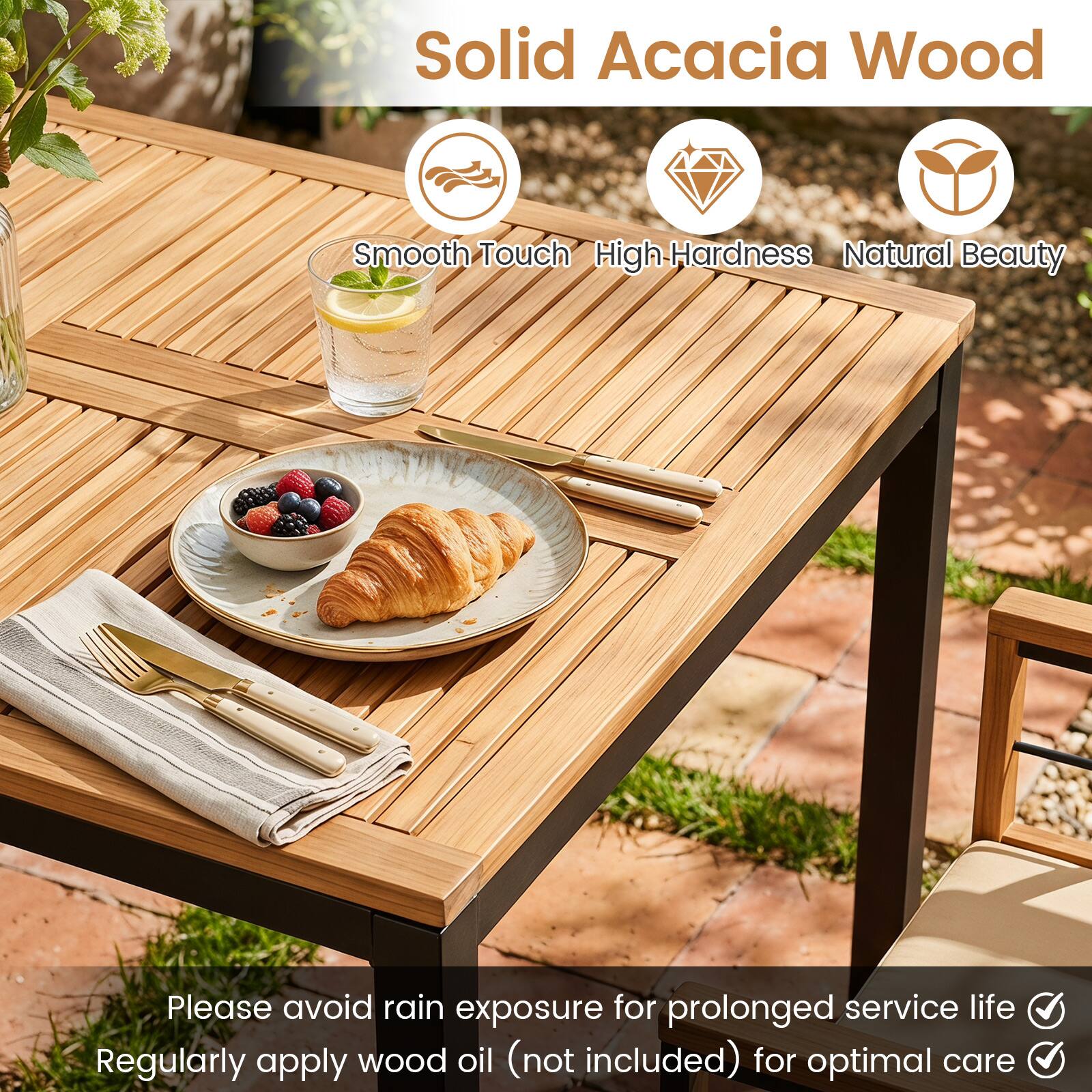 Solid Acacia Wood

Smooth Touch High Hardness Natural Beauty

Please avoid rain exposure for prolonged service life
Regularly apply wood oil (not included) for optimal care