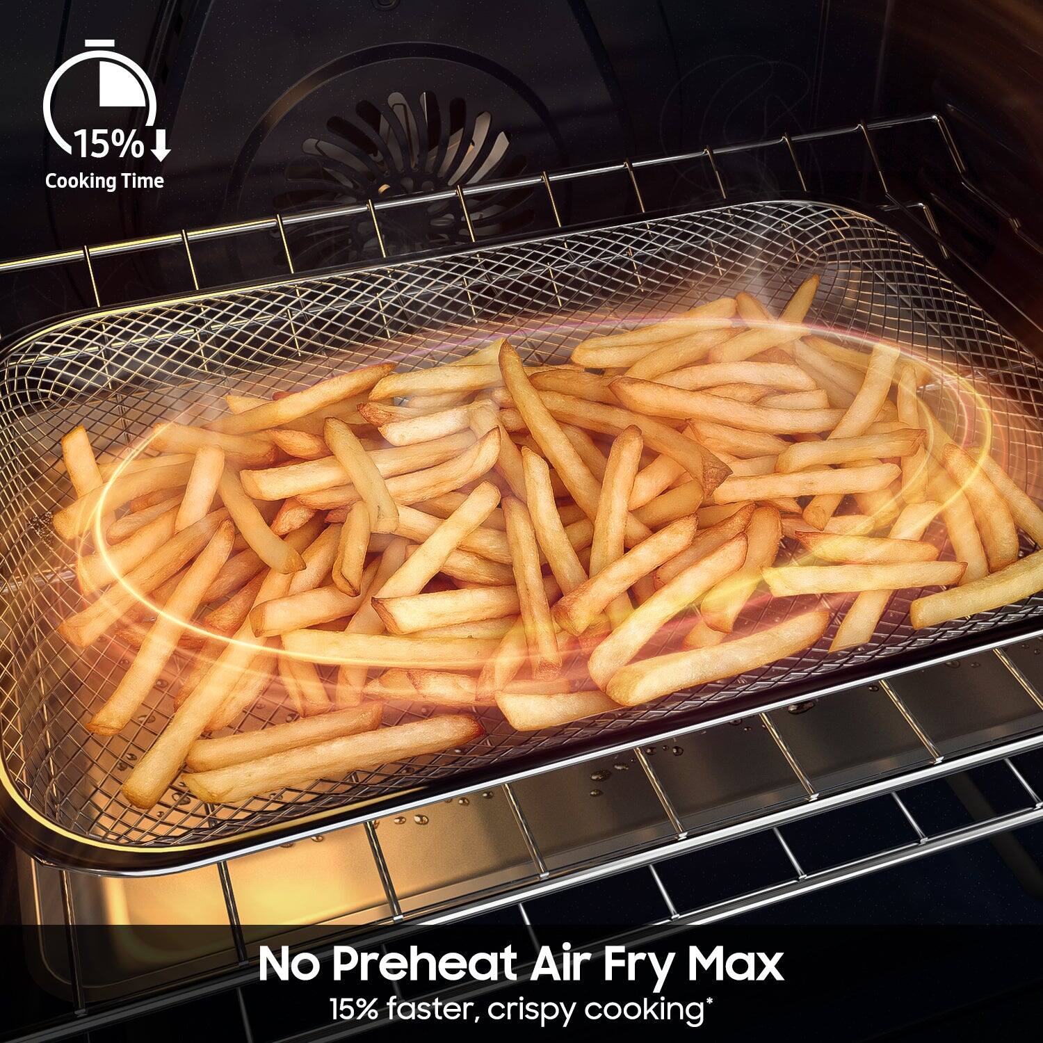 15% Cooking Time  
No Preheat Air Fry Max  
15% faster, crispy cooking