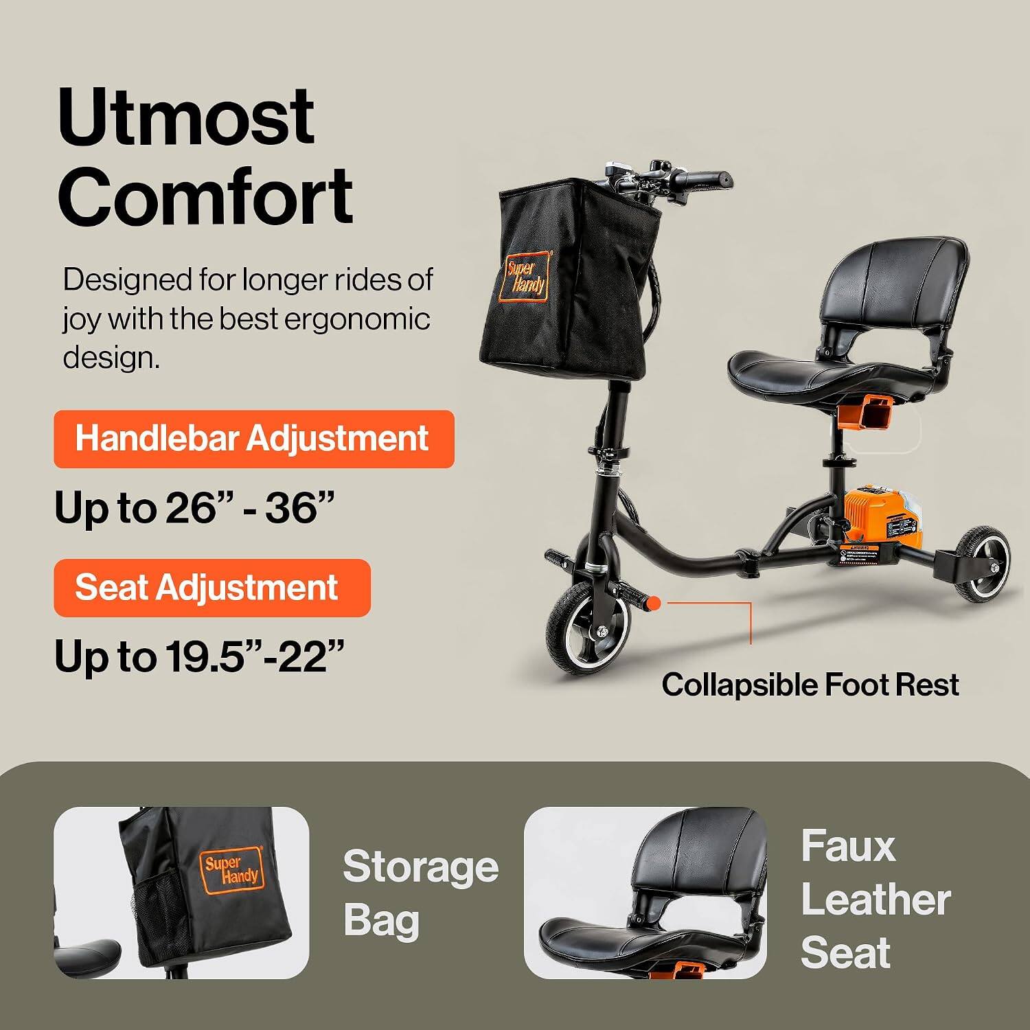 Utmost Comfort  
Designed for longer rides of joy with the best ergonomic design.

Handlebar Adjustment  
Up to 26" - 36"

Seat Adjustment  
Up to 19.5" - 22"

Collapsible Foot Rest

Storage Bag

Faux Leather Seat