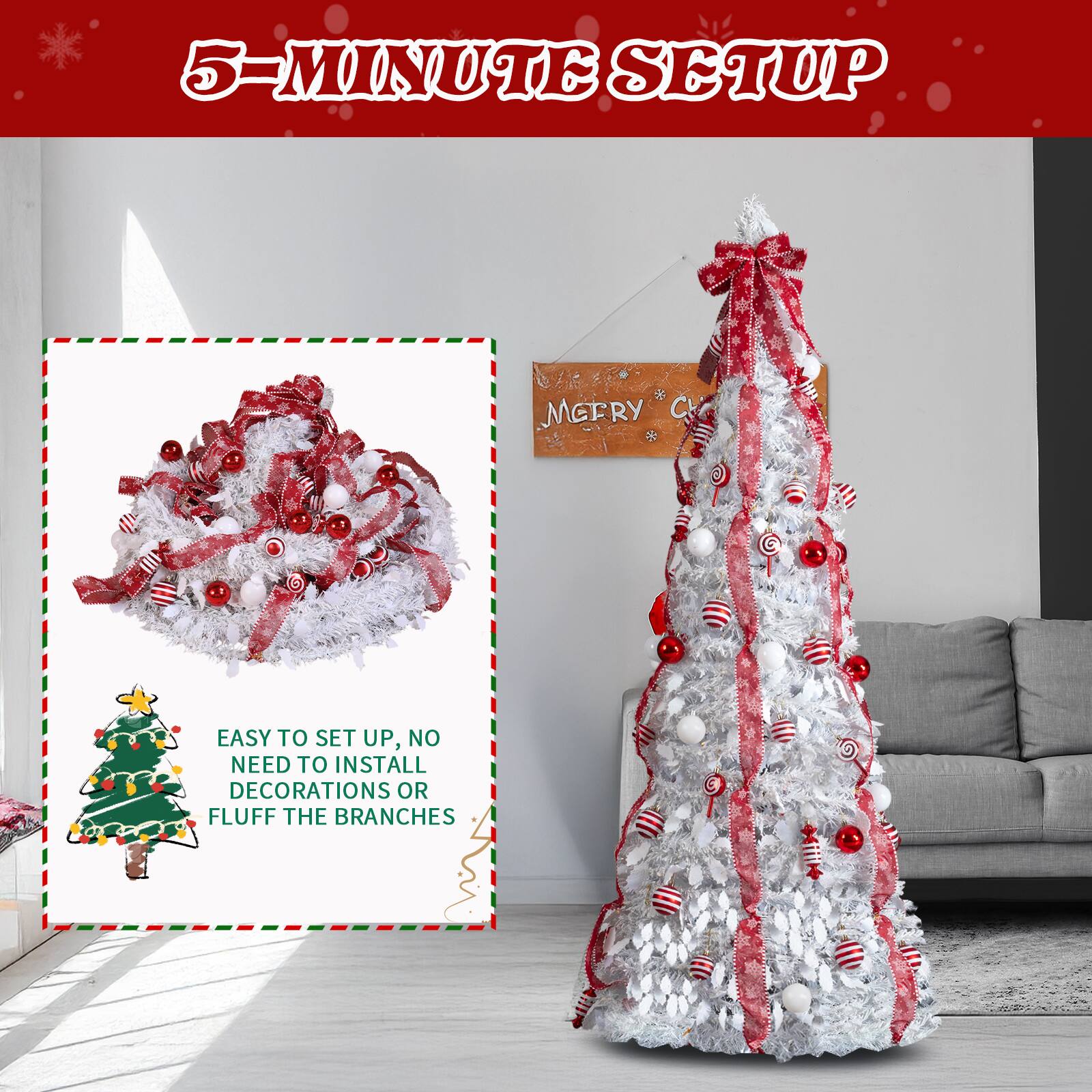 5-MINUTE SETUP

MERRY CHRISTMAS

EASY TO SET UP, NO NEED TO INSTALL DECORATIONS OR FLUFF THE BRANCHES