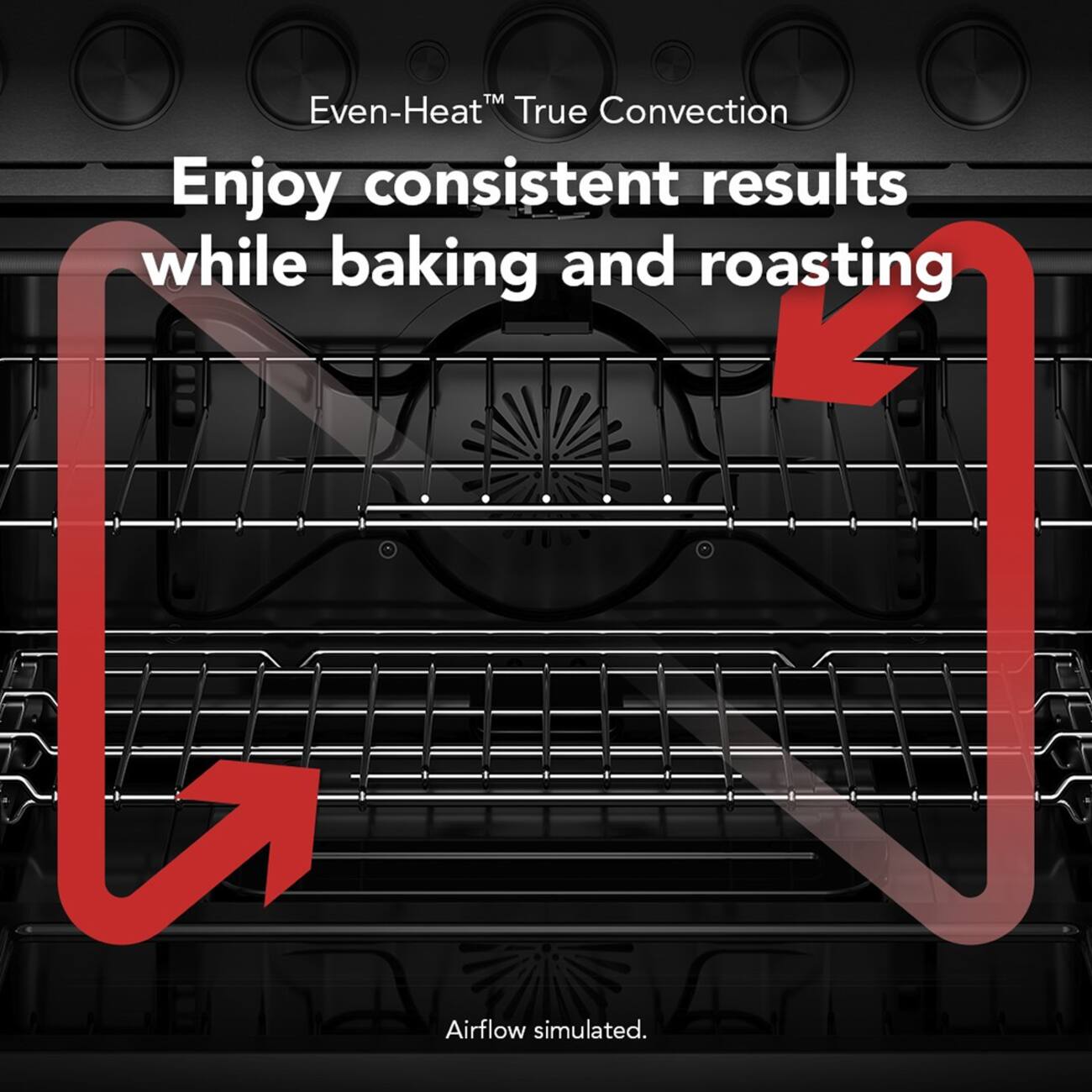 Even-Heat™ True Convection  
Enjoy consistent results while baking and roasting  
Airflow simulated.