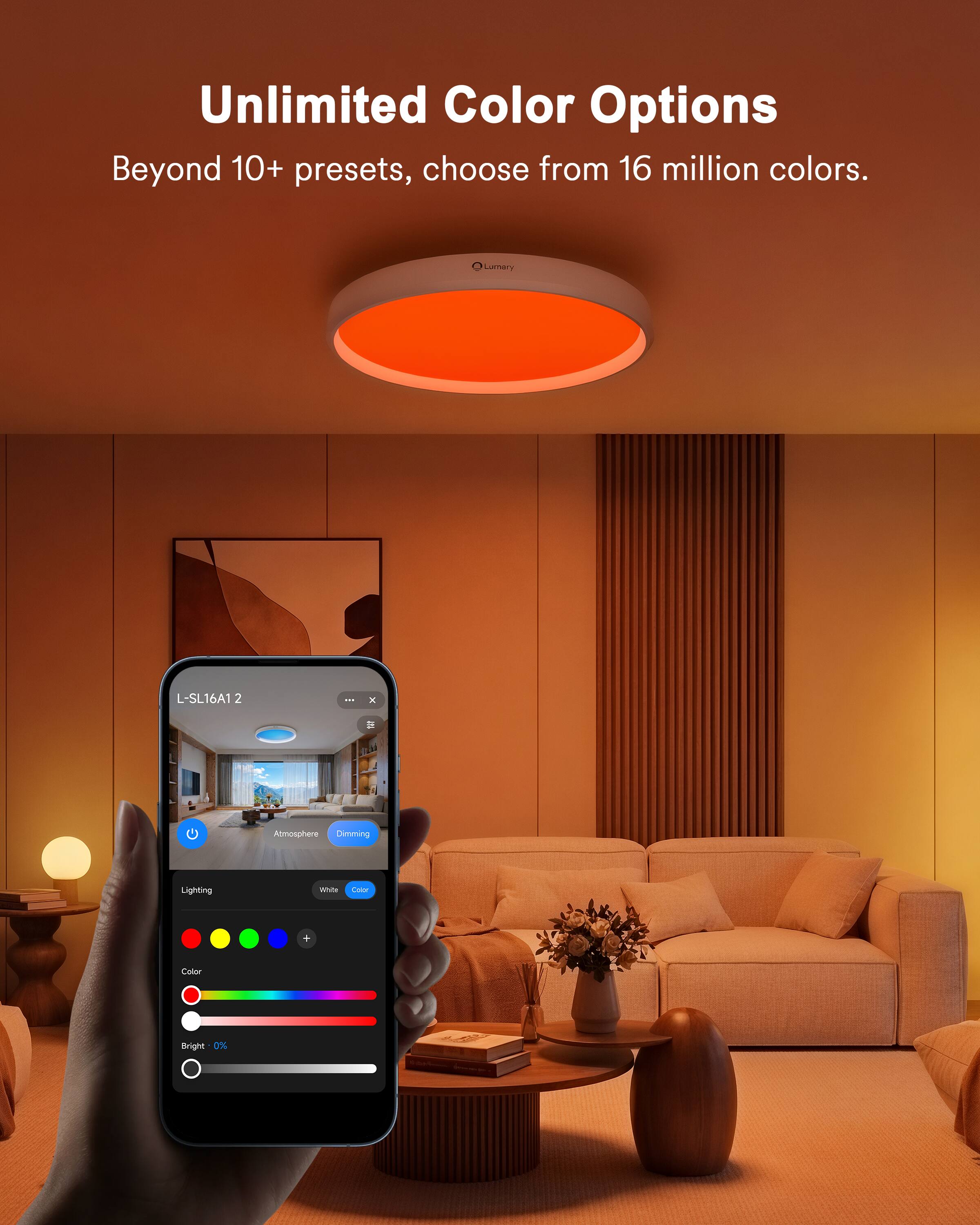 Unlimited Color Options

Beyond 10+ presets, choose from 16 million colors.

L-SL16A1 2: x Atmosphere Dimming Lighting

White Color

Cator Bright 0%