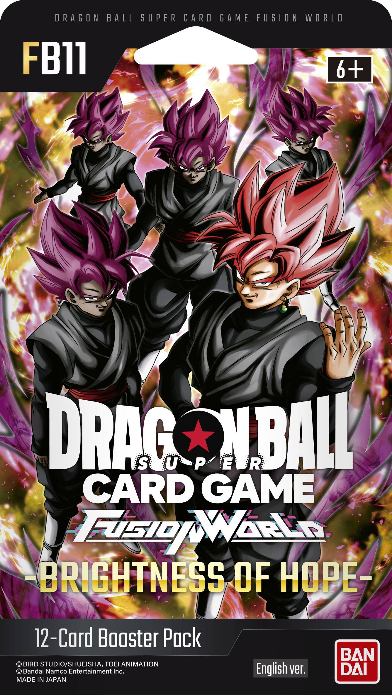 DRAGON BALL SUPER CARD GAME FUSION WORLD FB11 6+  
DRAG SUPER BALL CARD GAME FUSION WORLD BRIGHTNESS OF HOPE-  
12-Card Booster Pack  
BIRD STUDIO/SHUEISHA, TOEI ANIMATION Bandai Namco Entertainment Inc. MADE IN JAPAN  
English ver.  
BAN DAI