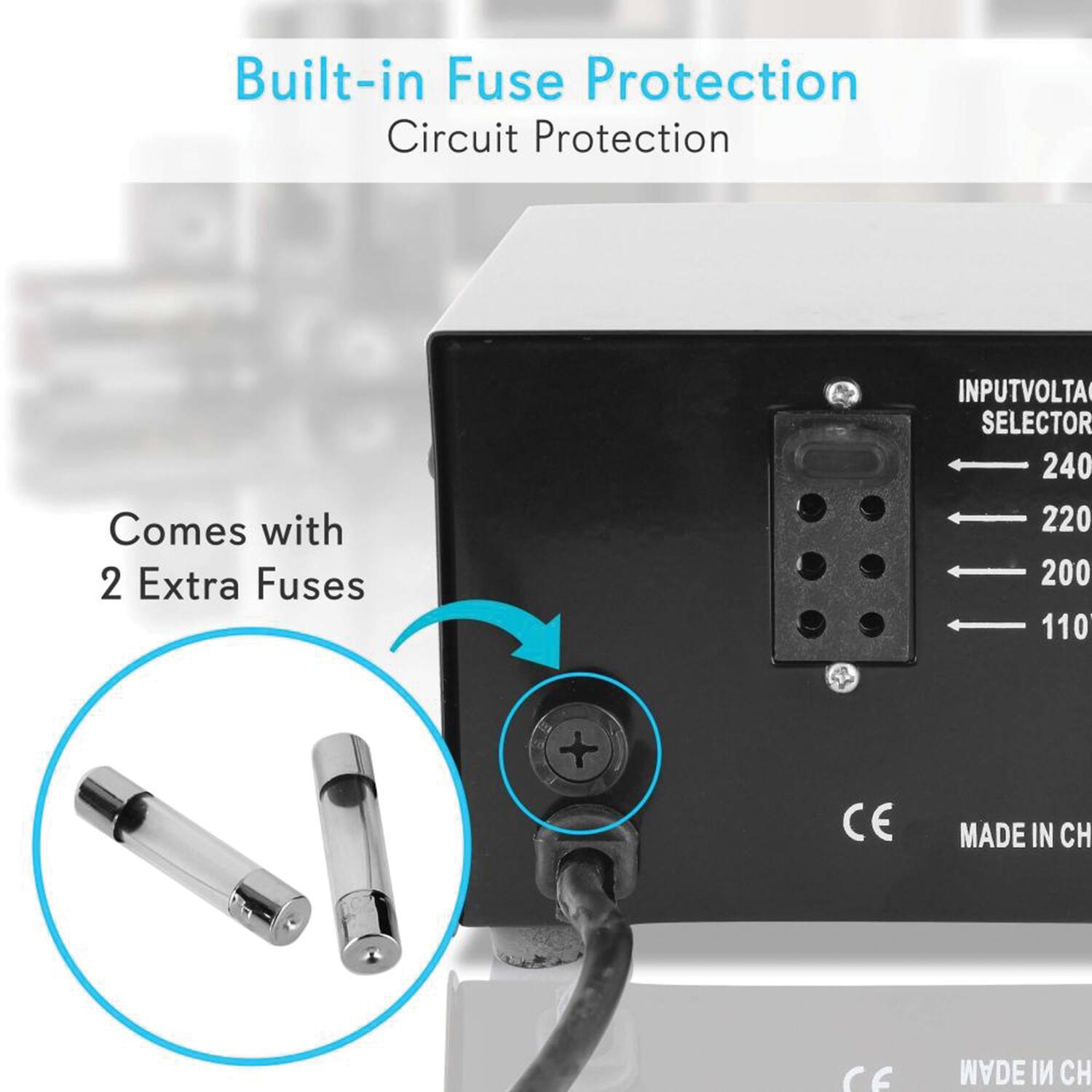 Built-in Fuse Protection  
Circuit Protection  

Comes with 2 Extra Fuses  

INPUTVOLTAGE SELECTOR  
240  
220  
200  
110  

CE  
MADE IN CH