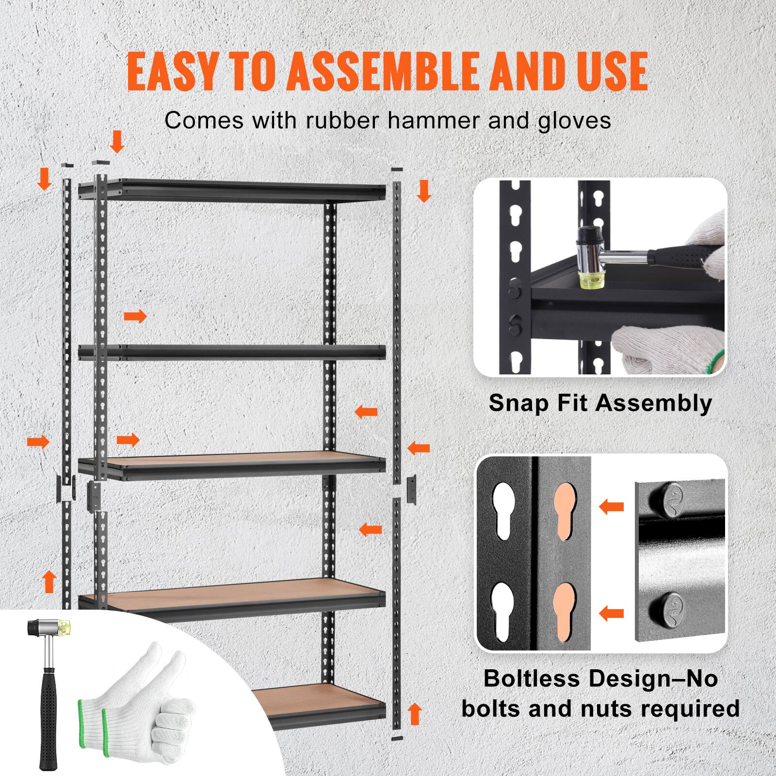 EASY TO ASSEMBLE AND USE
Comes with rubber hammer and gloves
Snap Fit Assembly
Boltless Design-No bolts and nuts required