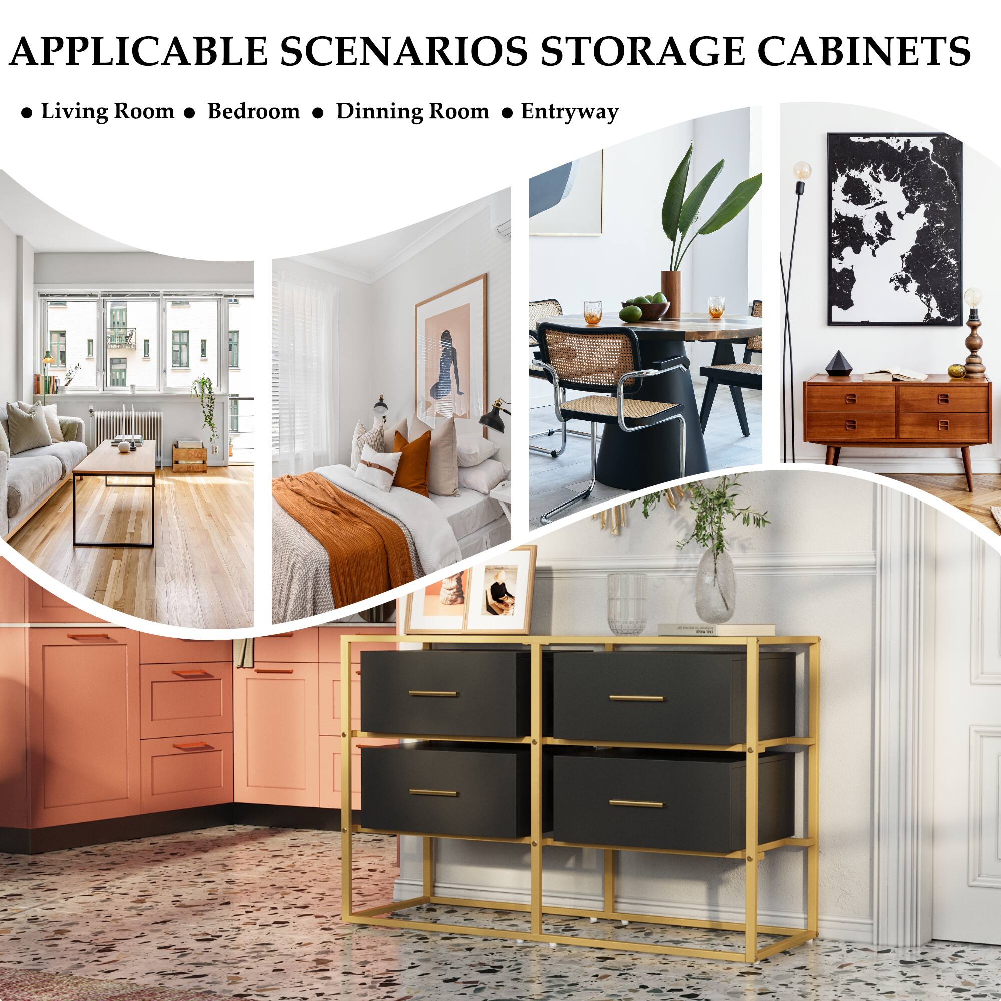 APPLICABLE SCENARIOS STORAGE CABINETS
• Living Room
• Bedroom
• Dining Room
• Entryway