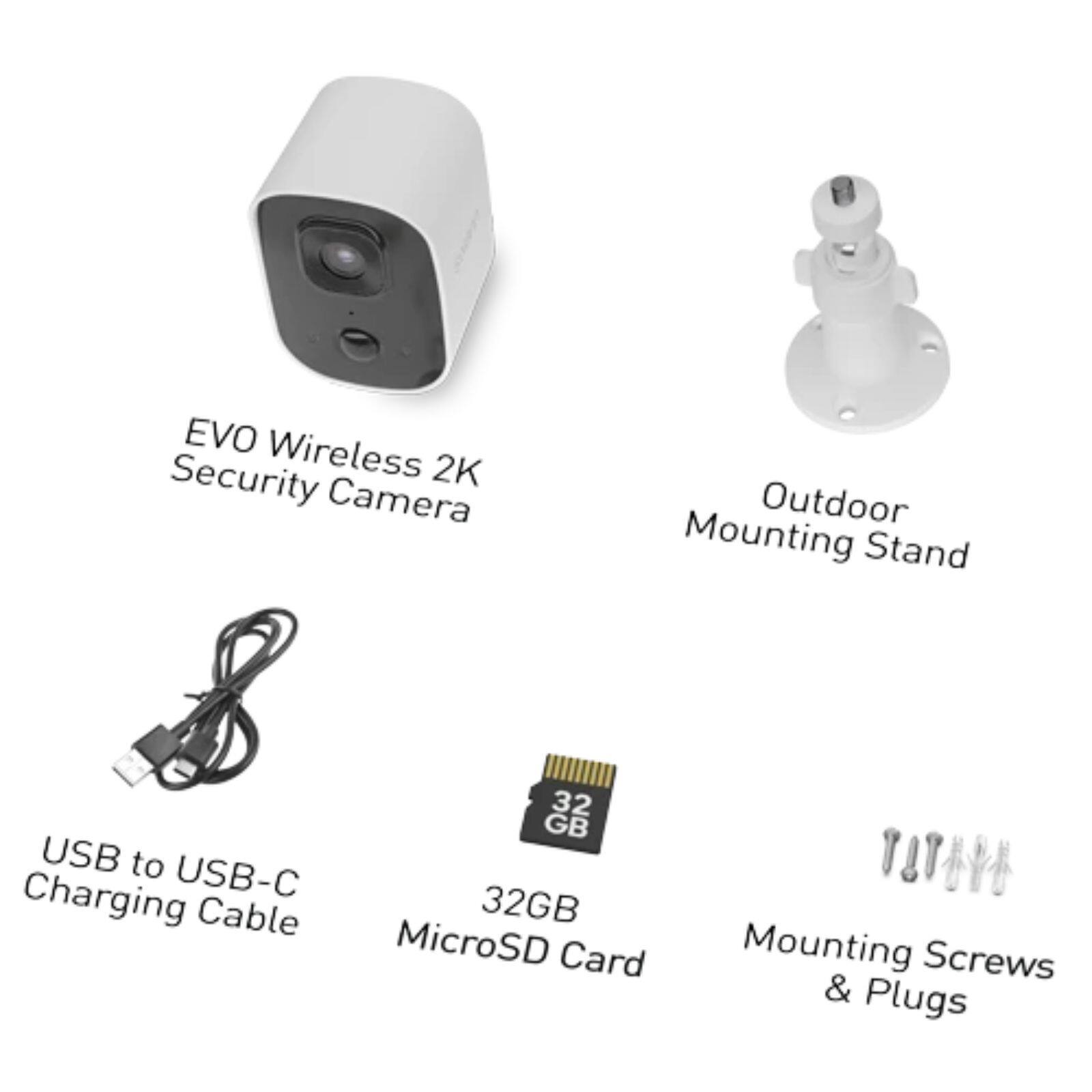 EVO Wireless 2K Security Camera  
Outdoor Mounting Stand  
USB to USB-C Charging Cable  
32GB MicroSD Card  
Mounting Screws & Plugs