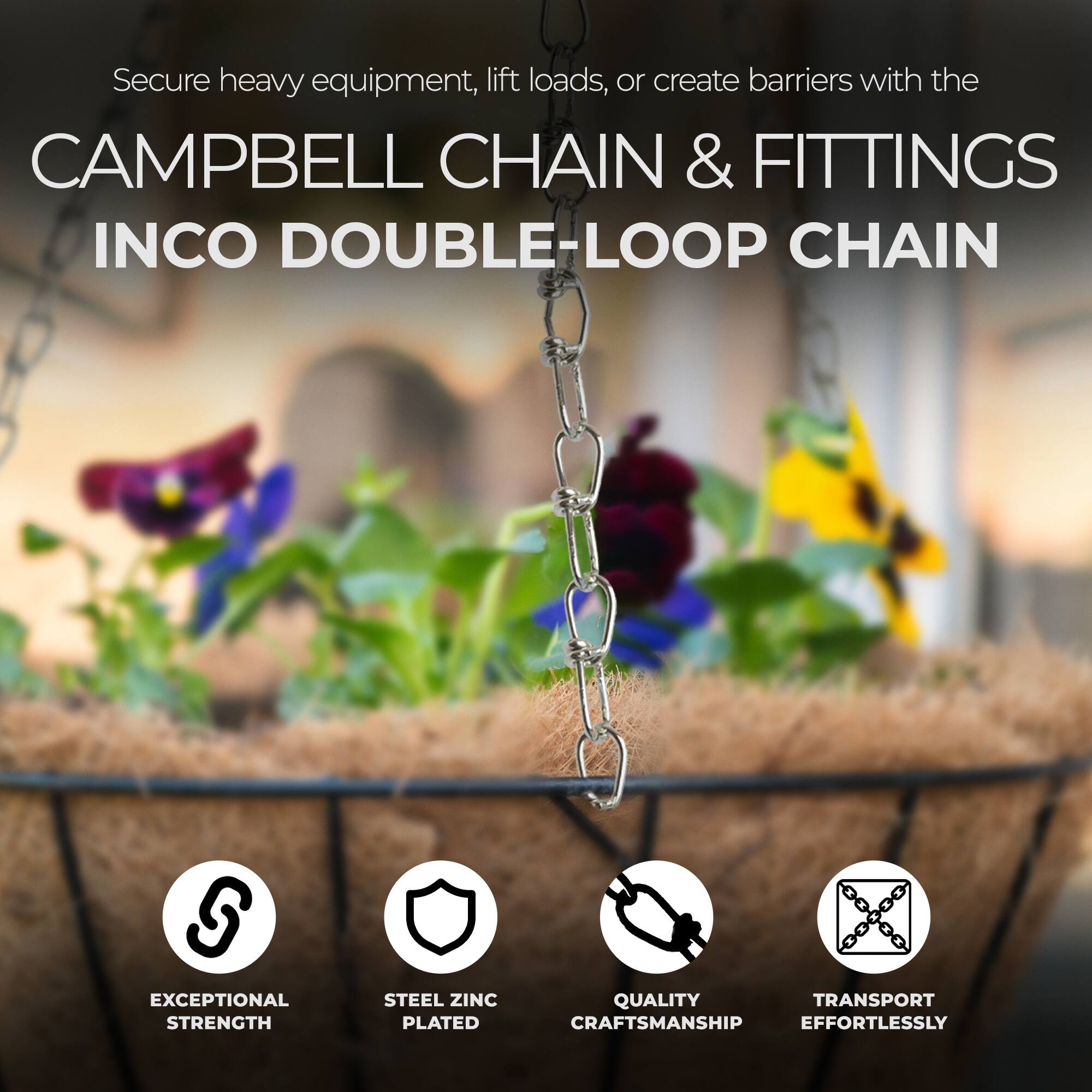 Secure heavy equipment, lift loads, or create barriers with the CAMPBELL CHAIN & FITTINGS INCO DOUBLE-LOOP CHAIN

- EXCEPTIONAL STRENGTH
- STEEL ZINC PLATED
- QUALITY CRAFTSMANSHIP
- TRANSPORT EFFORTLESSLY