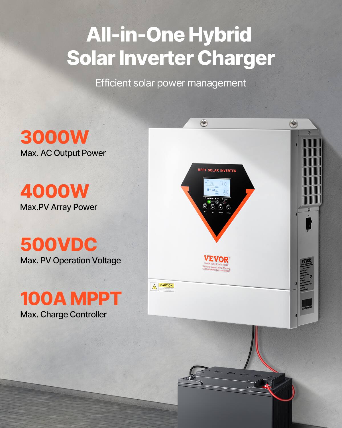 All-in-One Hybrid Solar Inverter Charger  
Efficient solar power management  

3000W Max. AC Output Power  
MPPT SOLAR INVERTER  
4000W Max. PV Array Power  
500VDC Max. PV Operation Voltage  
100A MPPT Max. Charge Controller  

VEVOR  
TOOL TOOLS, HALF PRICE  
Technick Suppet and A Delificater m sMuramy  
VEVOR  

CAUTION