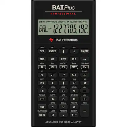 BAII Plus Professional
2nd INV HYP COMPUTE ENTER SET DEL INS BGN RAD 4* BAL 1221705 192 TEXAS INSTRUMENTS QUIT CPT SET ENTER DEL INS ON|OFF 2ND CF NPV IRR xP/Y P/Y AMORT BGN CLR TVM N I/Y PV PMT FV K % HYP INV ex LN ROUND STO RCL CLR WORK CE|C VX SIN ( DATA 7 DEPR 4 DATE 1 MEM 0 x2 1/X Cos TAN ) y STAT BOND 8 9 4% BRKEVN 5 6 ICONV PROFIT 2 3 FORMAT RESET + RAND xI X nPr - nCr + ANS = ADVANCED BUSINESS ANALYST