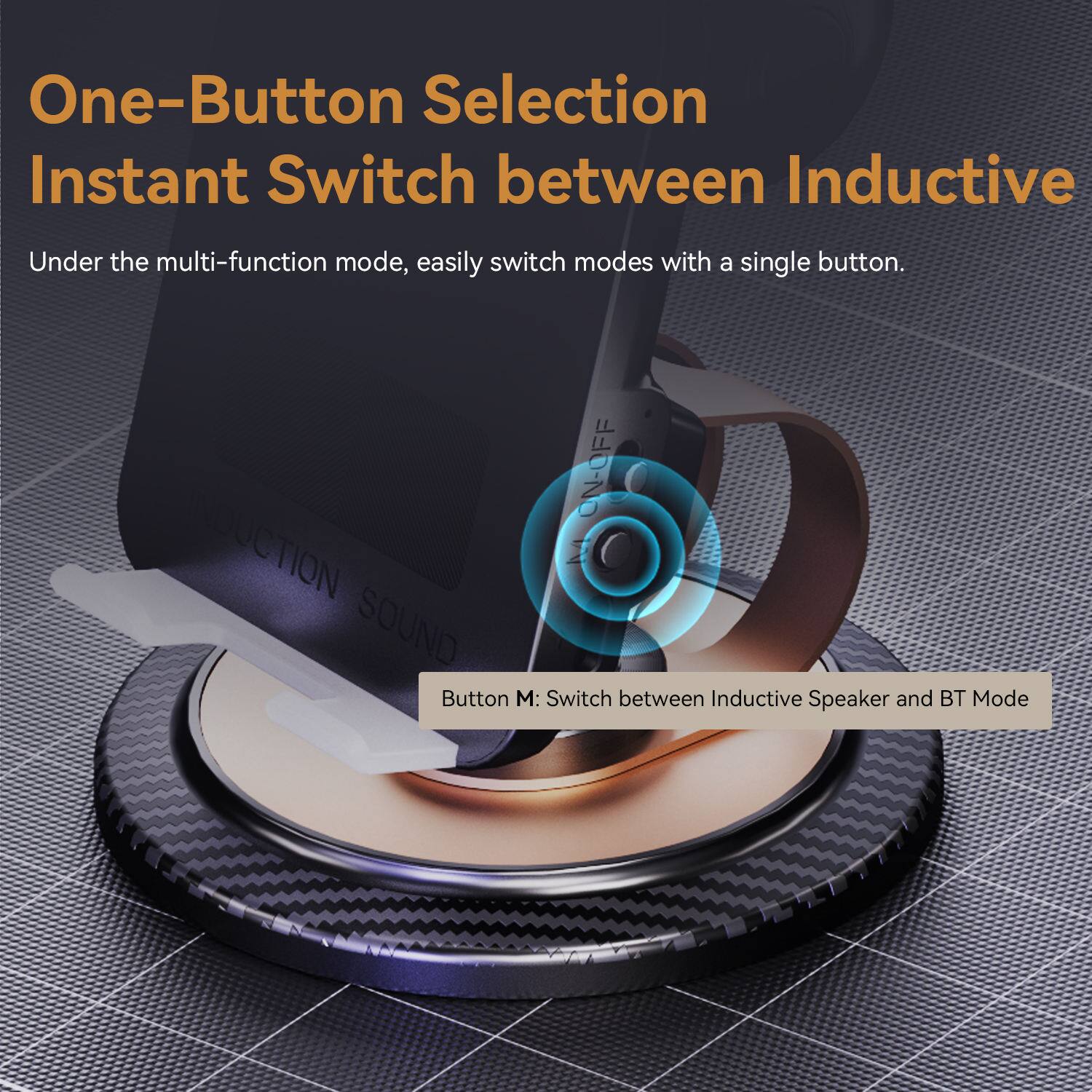 One-Button Selection  
Instant Switch between Inductive  

Under the multi-function mode, easily switch modes with a single button.  

Button M: Switch between Inductive Speaker and BT Mode