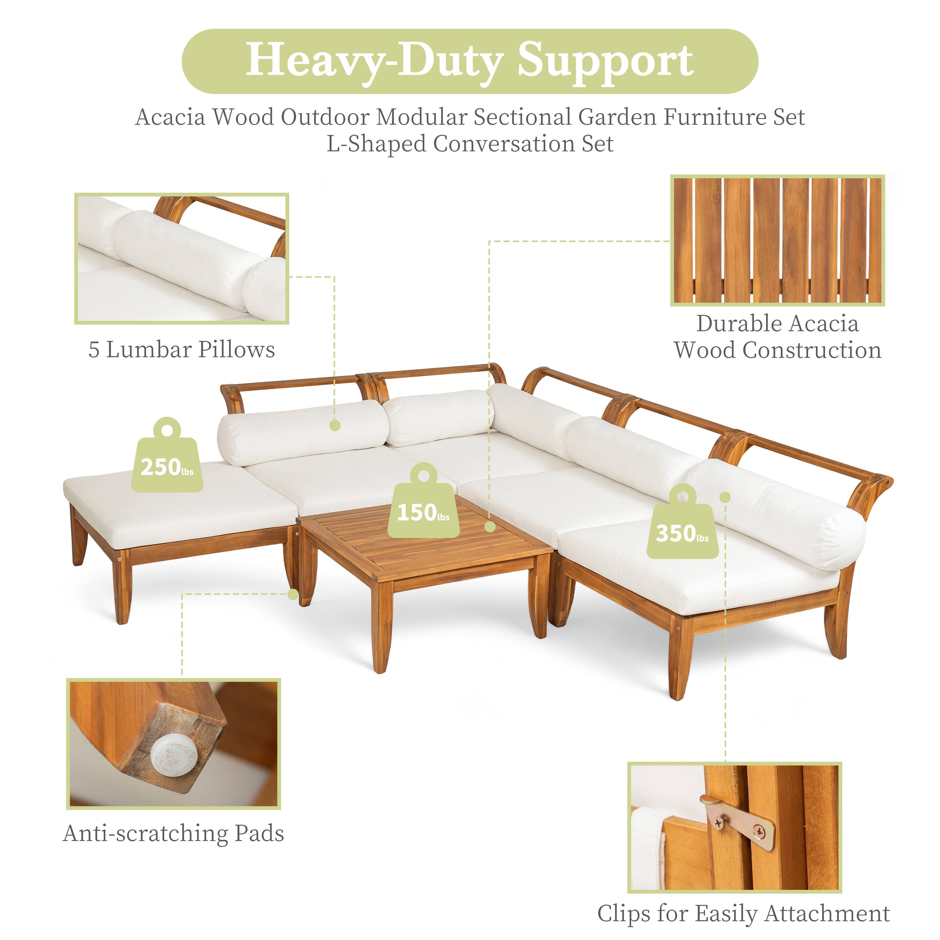 Heavy-Duty Support  
Acacia Wood Outdoor Modular Sectional Garden Furniture Set  
L-Shaped Conversation Set  

- 5 Lumbar Pillows  
- Durable Acacia Wood Construction  
- Anti-scratching Pads  
- Clips for Easily Attachment  

Weight Capacity:  
- 250 lbs  
- 150 lbs  
- 350 lbs