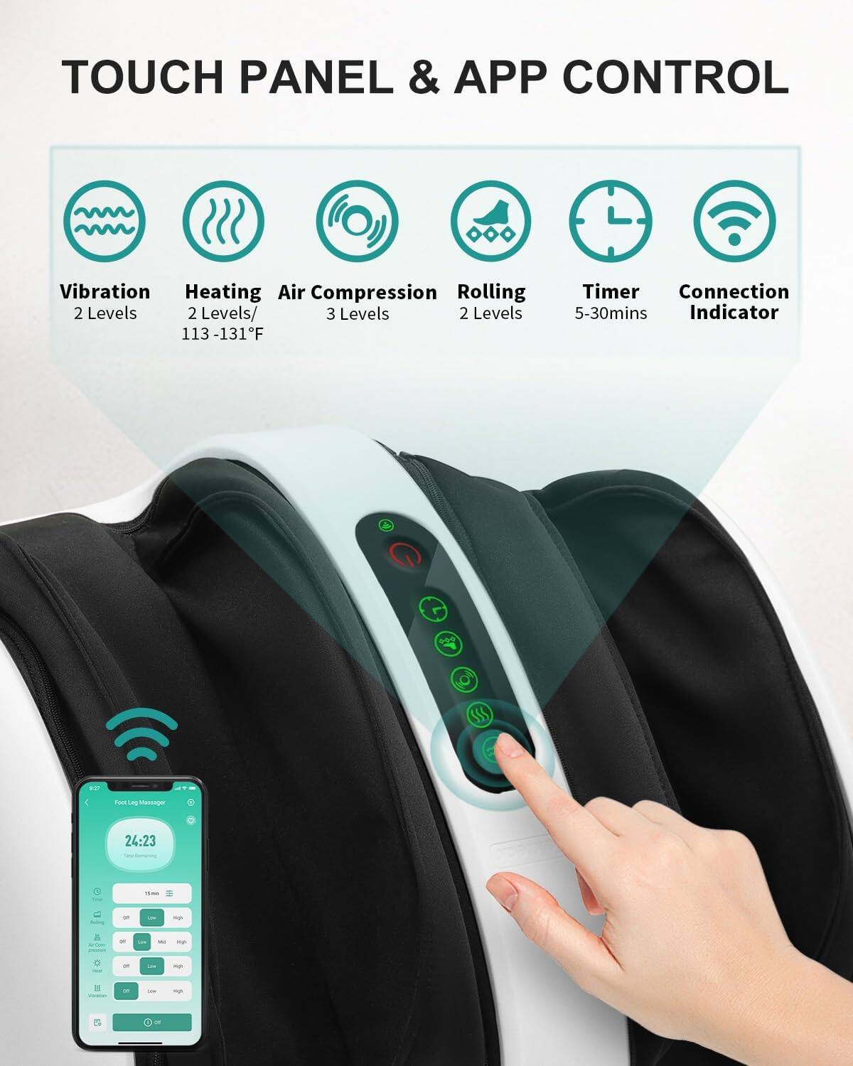 TOUCH PANEL & APP CONTROL

- Vibration: 2 Levels
- Heating: 2 Levels/113-131°F
- Air Compression: 3 Levels
- Rolling: 2 Levels
- Timer: 5-30mins
- Connection Indicator

SSS ... s Leg Mancager 24:23 - - - -  - - -  O - - -  - -g - -